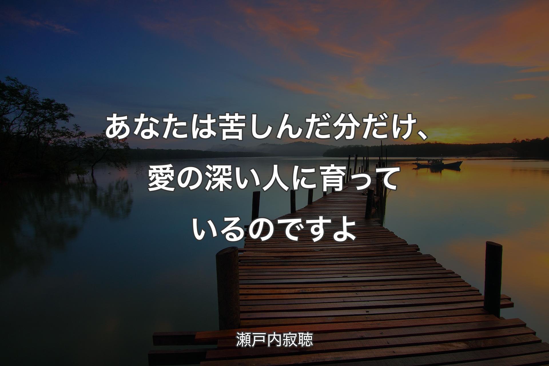 あなたは苦しんだ分だけ、愛の深い人に育っているのですよ - 瀬戸内寂聴