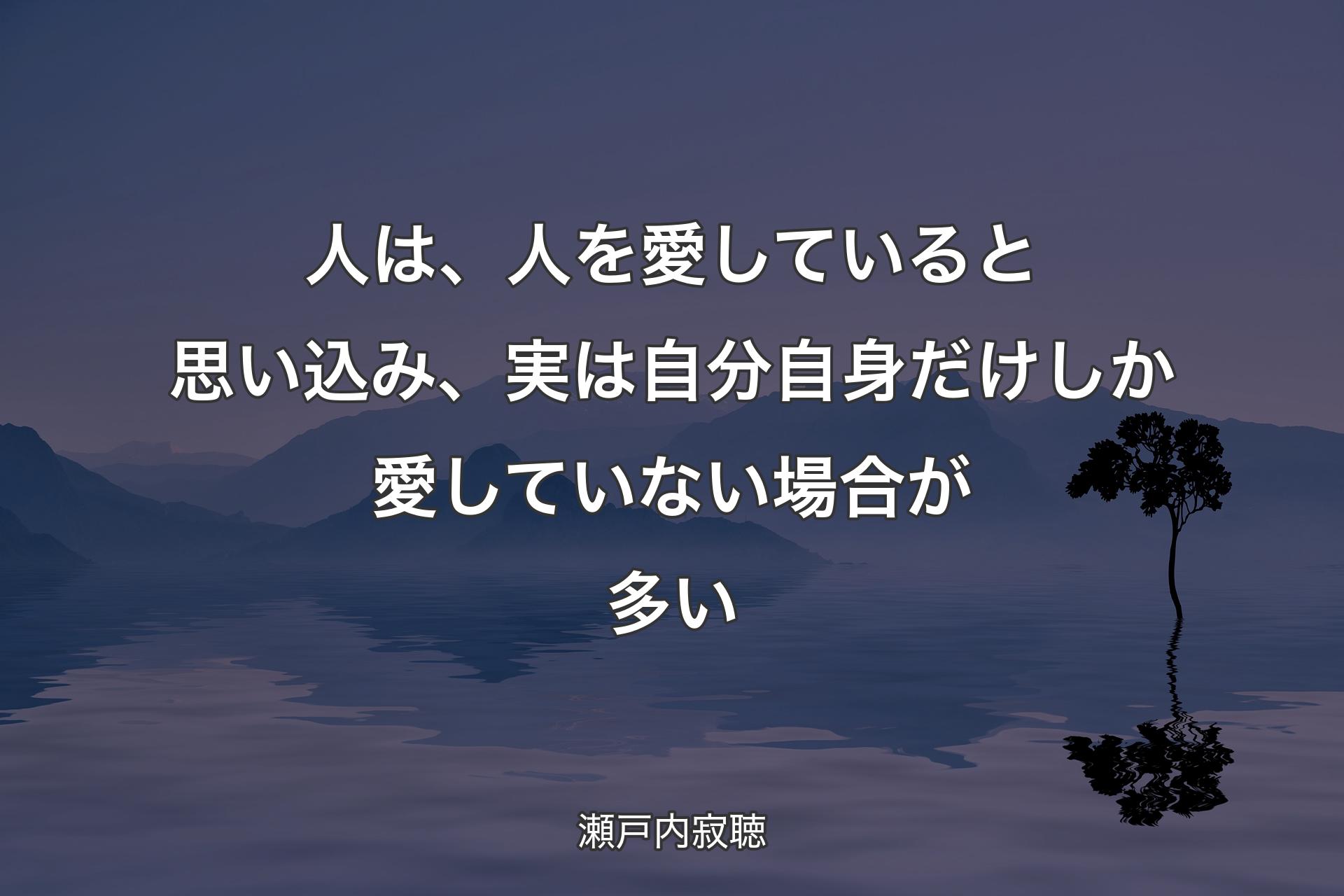 【背景4】人は、人を愛していると思い込み、実は自分自身だけしか愛していない場合が多い - 瀬戸内寂聴