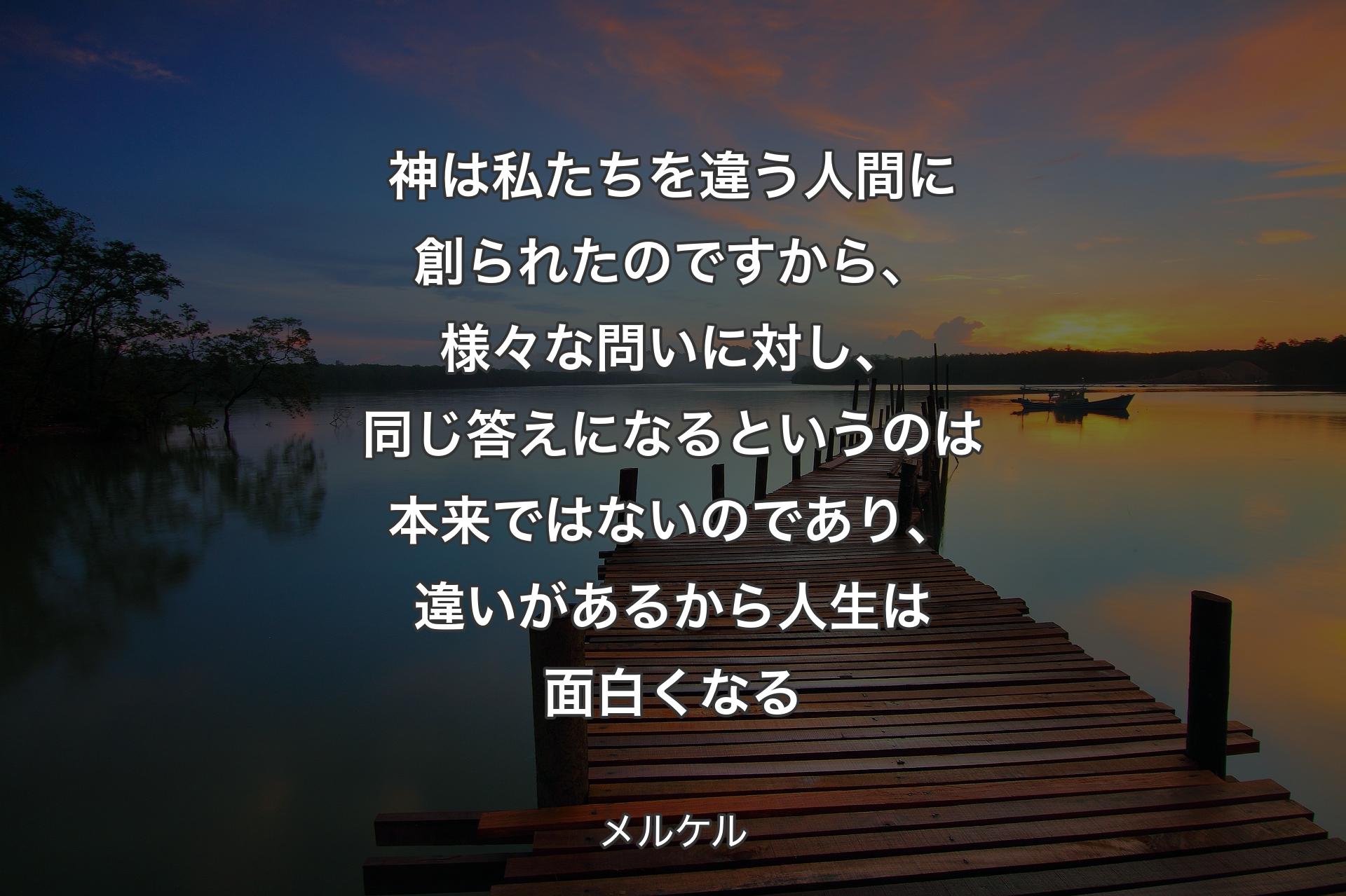 【背景3】神は私たちを違う人間に創られたのですから、様々な問いに対し、同じ答えになるというのは本来ではないのであり、違いがあるから人生は面白くなる - メルケル