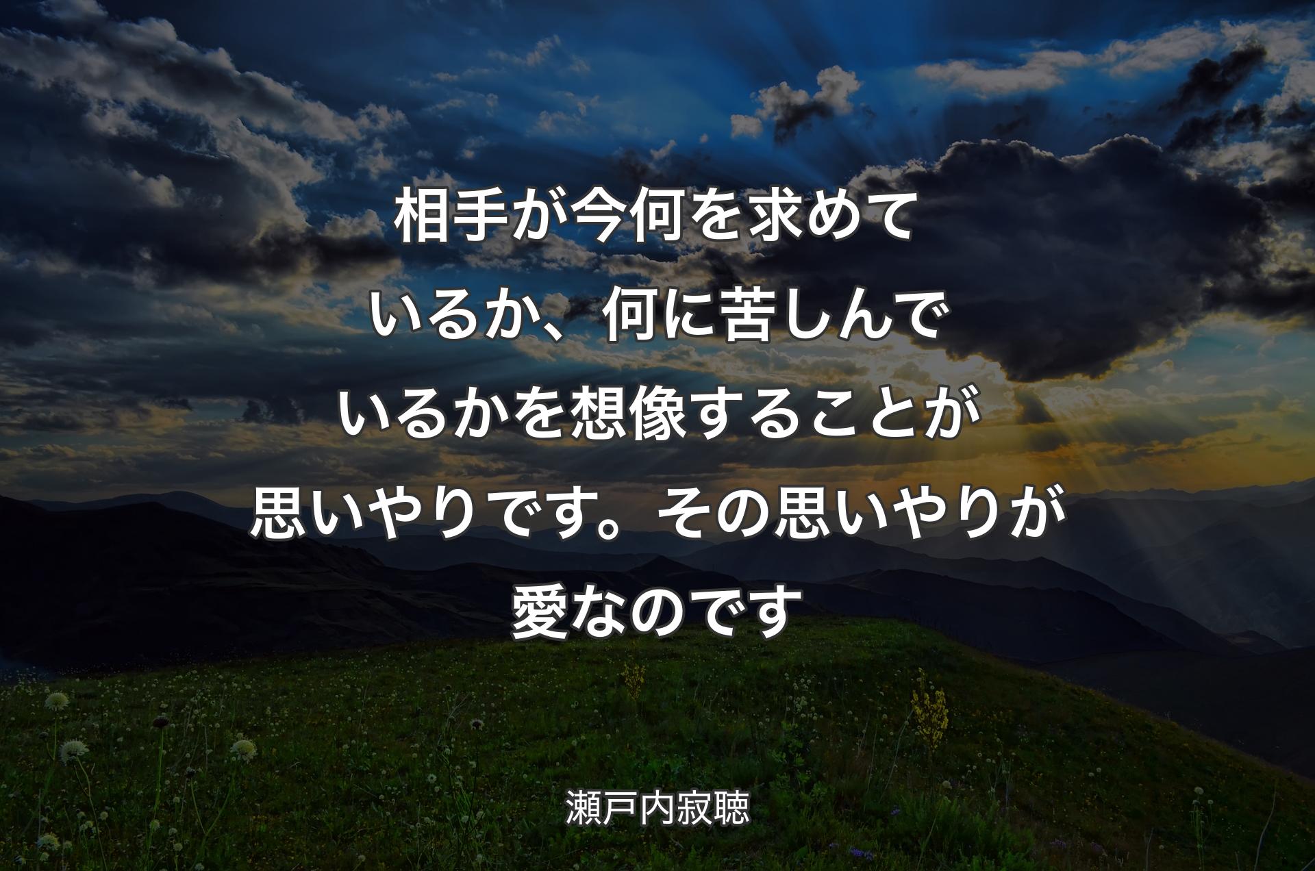 相手が今何を求め��ているか、何に苦しんでいるかを想像することが思いやりです。その思いやりが愛なのです - 瀬戸内寂聴