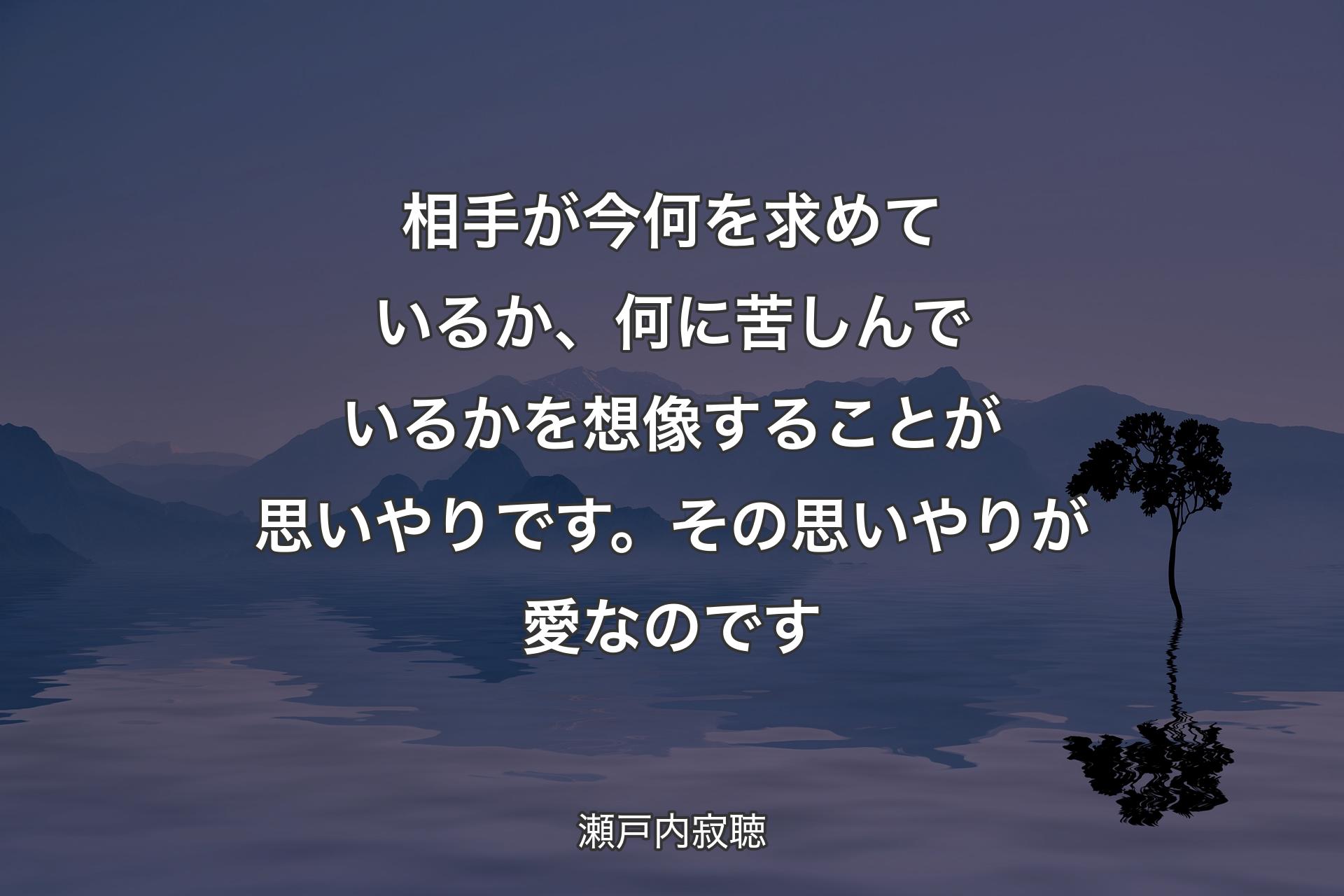 相手が今何を求めているか、何に苦しんでいるかを想像することが思いやりです。その思いやりが愛なのです - 瀬戸内寂聴