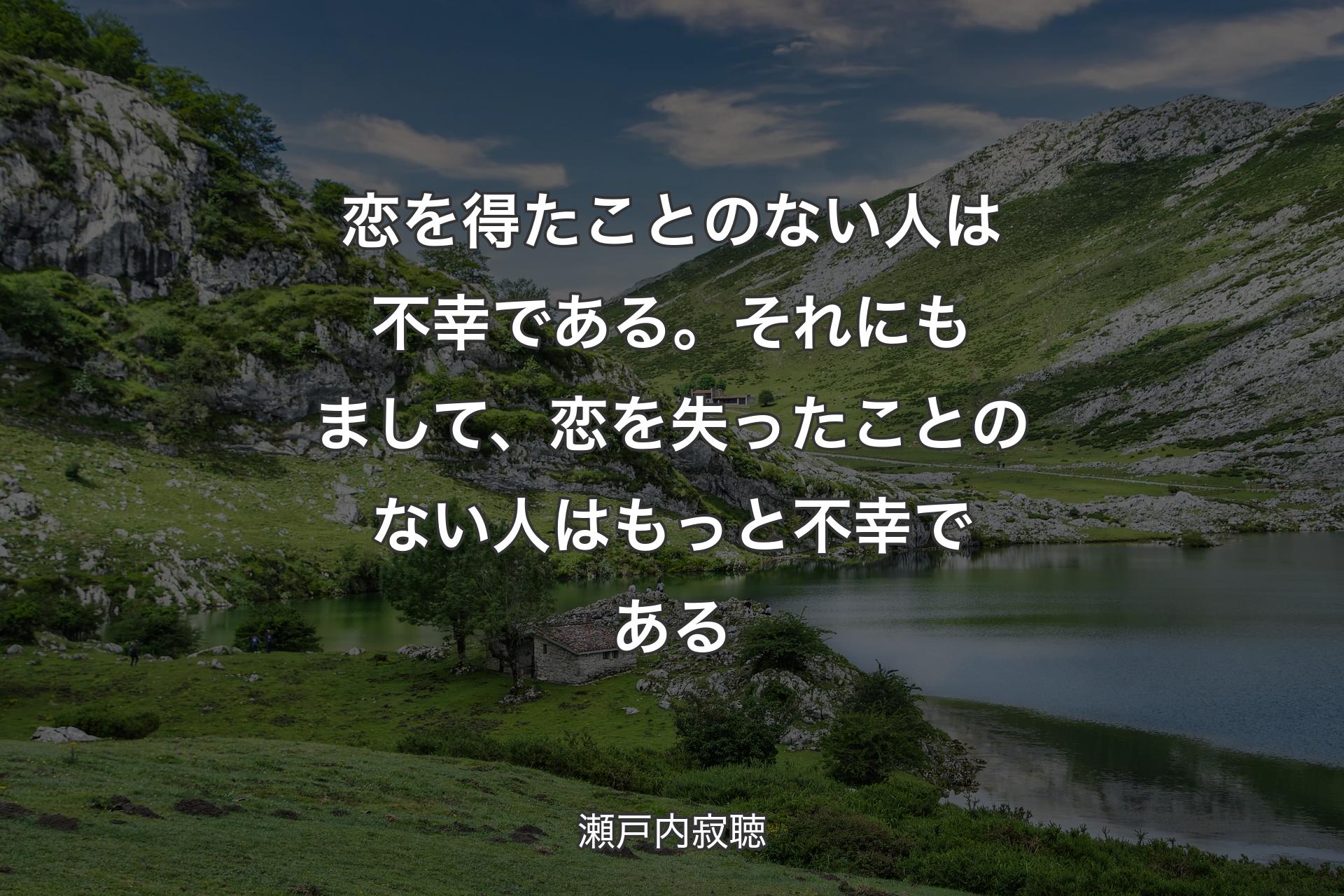 【背景1】恋を得たことのない人は不幸である。それにもまして、恋を失ったことのない人はもっと不幸である - 瀬戸内寂聴