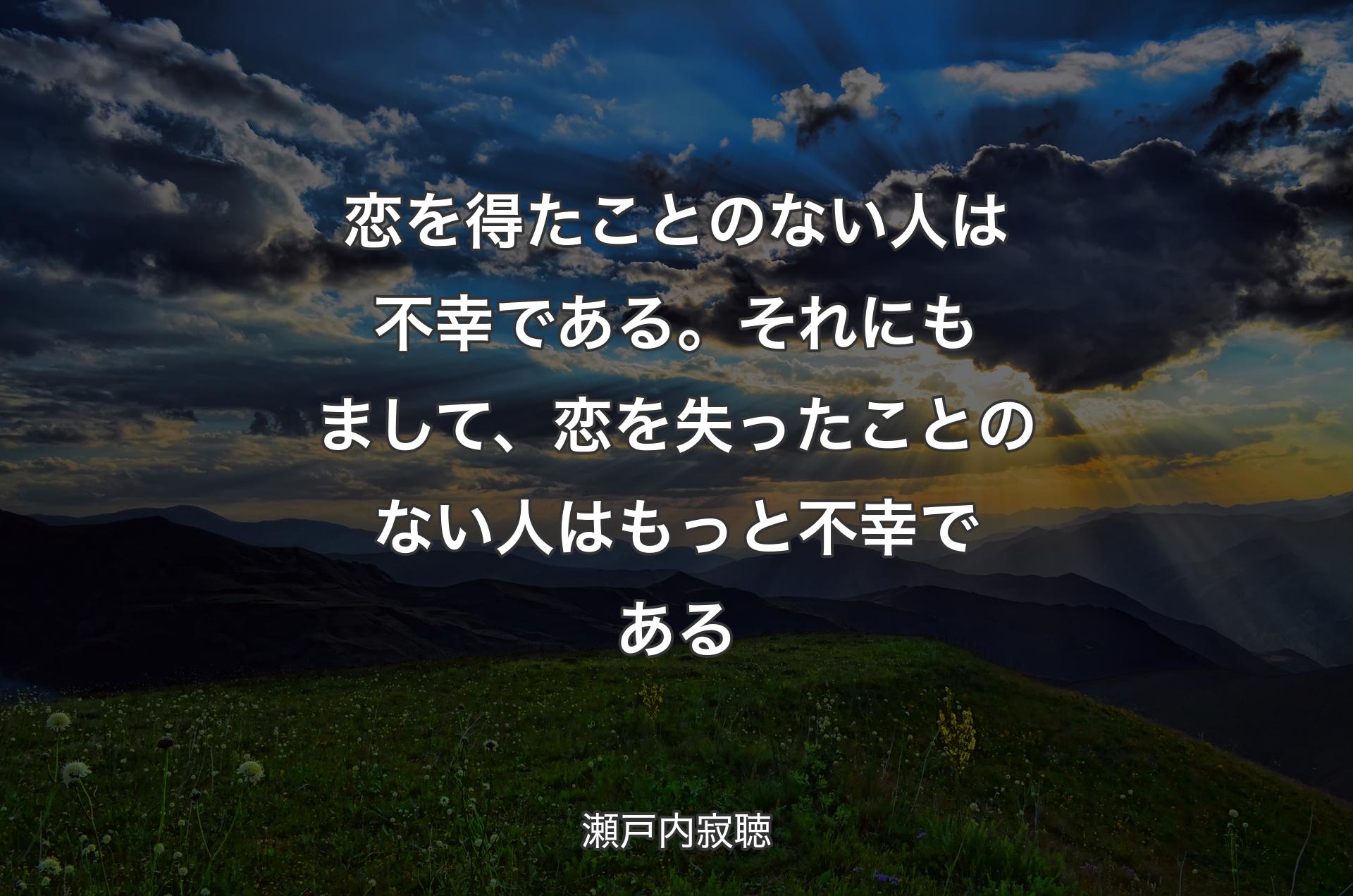 恋を得たことのない人は不幸である。それにもまして、恋を失ったことのない人はもっと不幸である - 瀬戸内寂聴