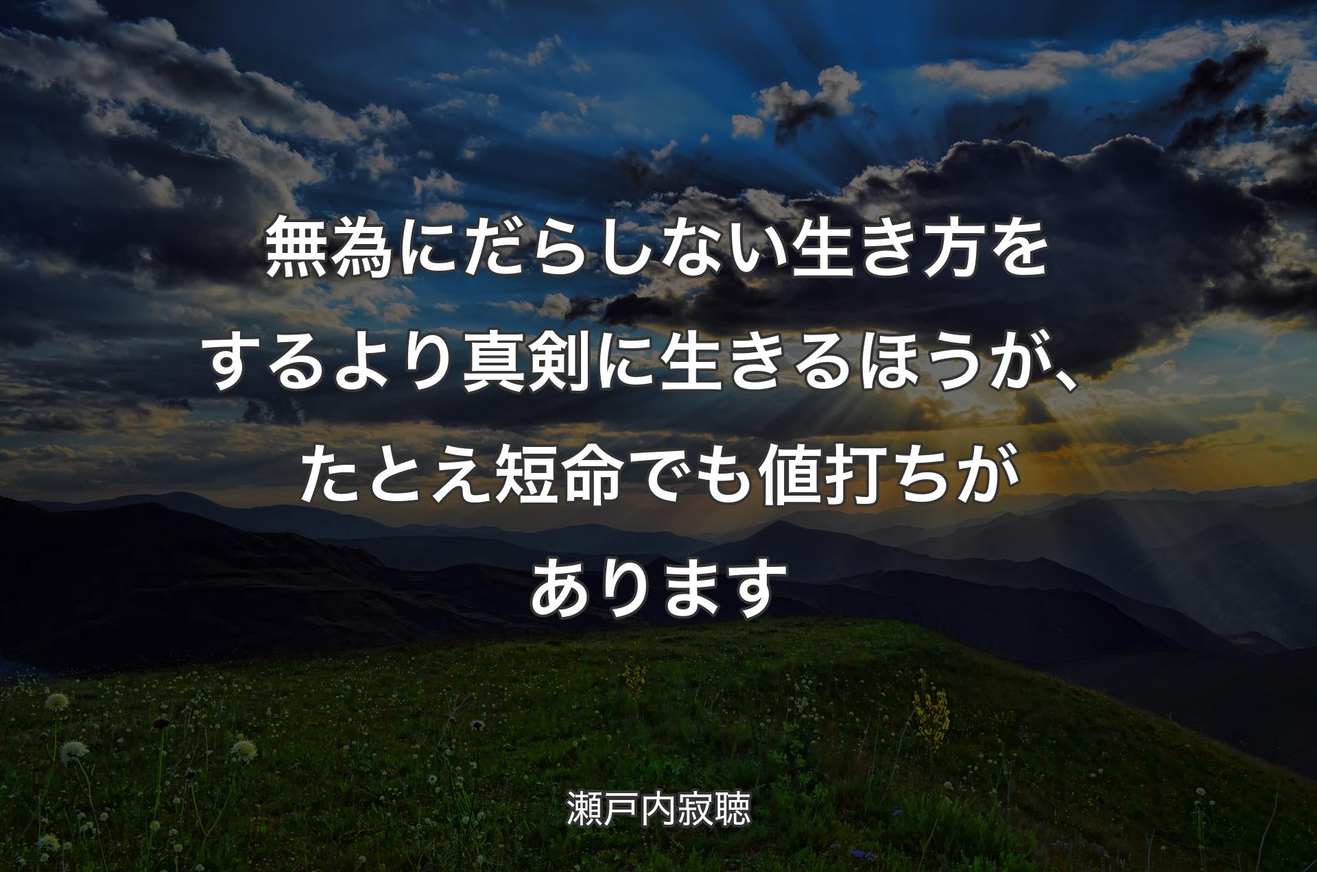 無為にだらしない生き方をするより真剣に生きるほうが、たとえ短命でも値打ちがあります - 瀬戸内寂聴