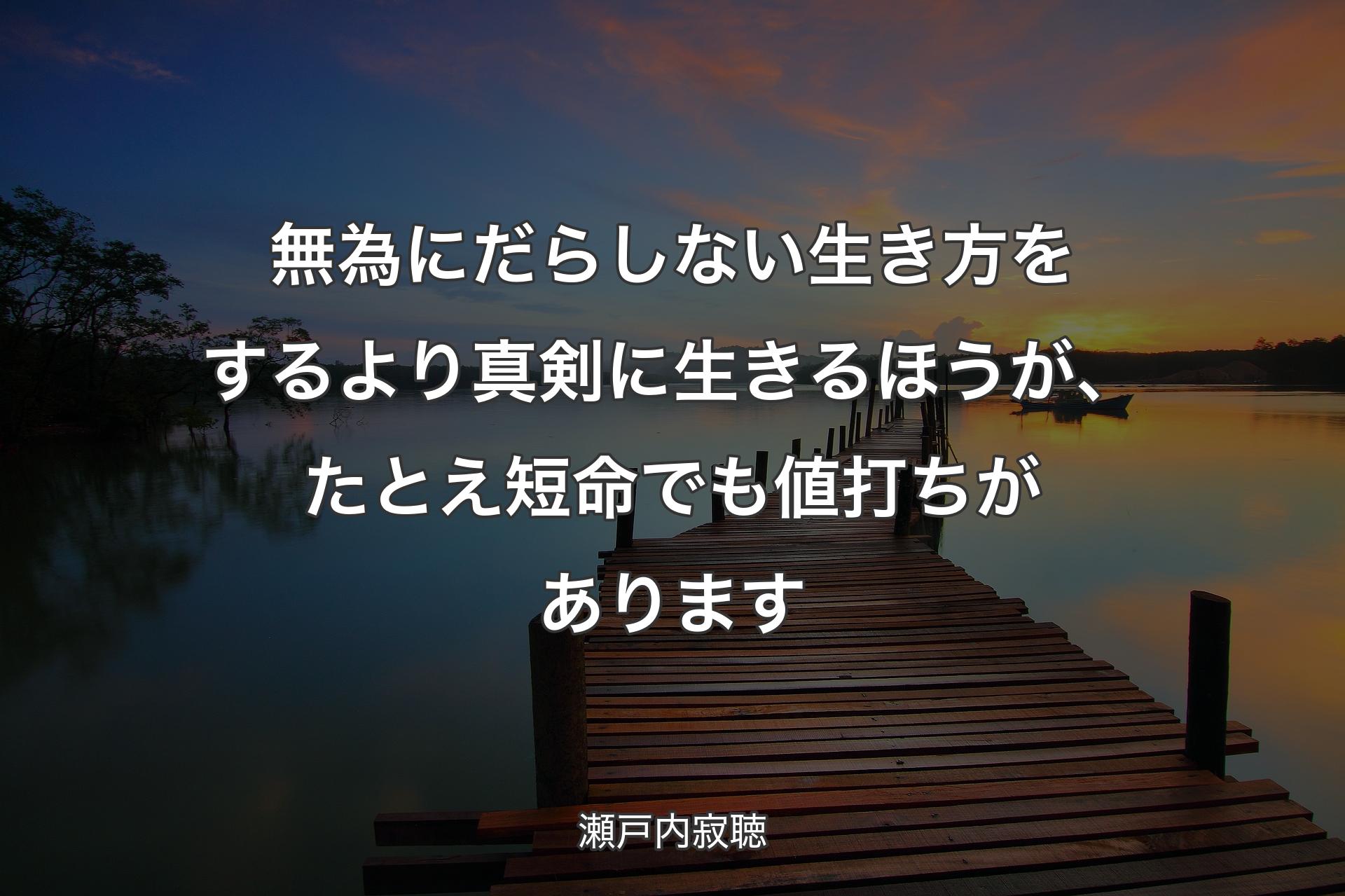 無為にだらしない生き方をするより真剣に生きるほうが、たとえ短命でも値打ちがあります - 瀬戸内寂聴