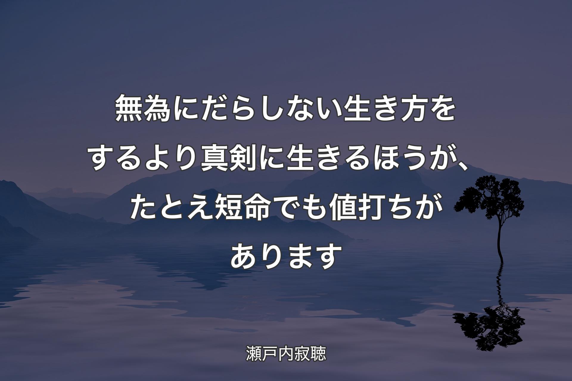 無為にだらしない生き方をするより真剣に生きるほうが、たとえ短命でも値打ちがあります - 瀬戸内寂聴