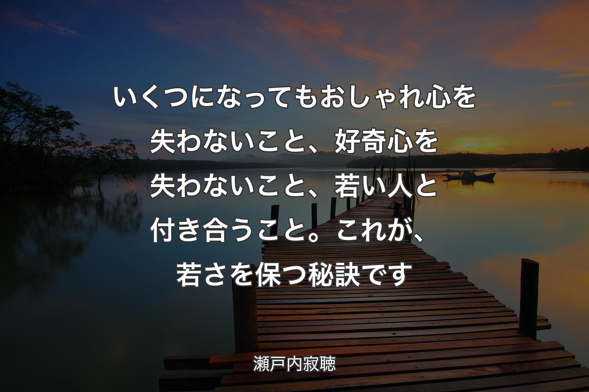 いくつになってもおしゃれ心を失わないこと、好奇心を失わないこと、若い人と付き合うこと。これが、若さを保つ秘訣です - 瀬戸内寂聴