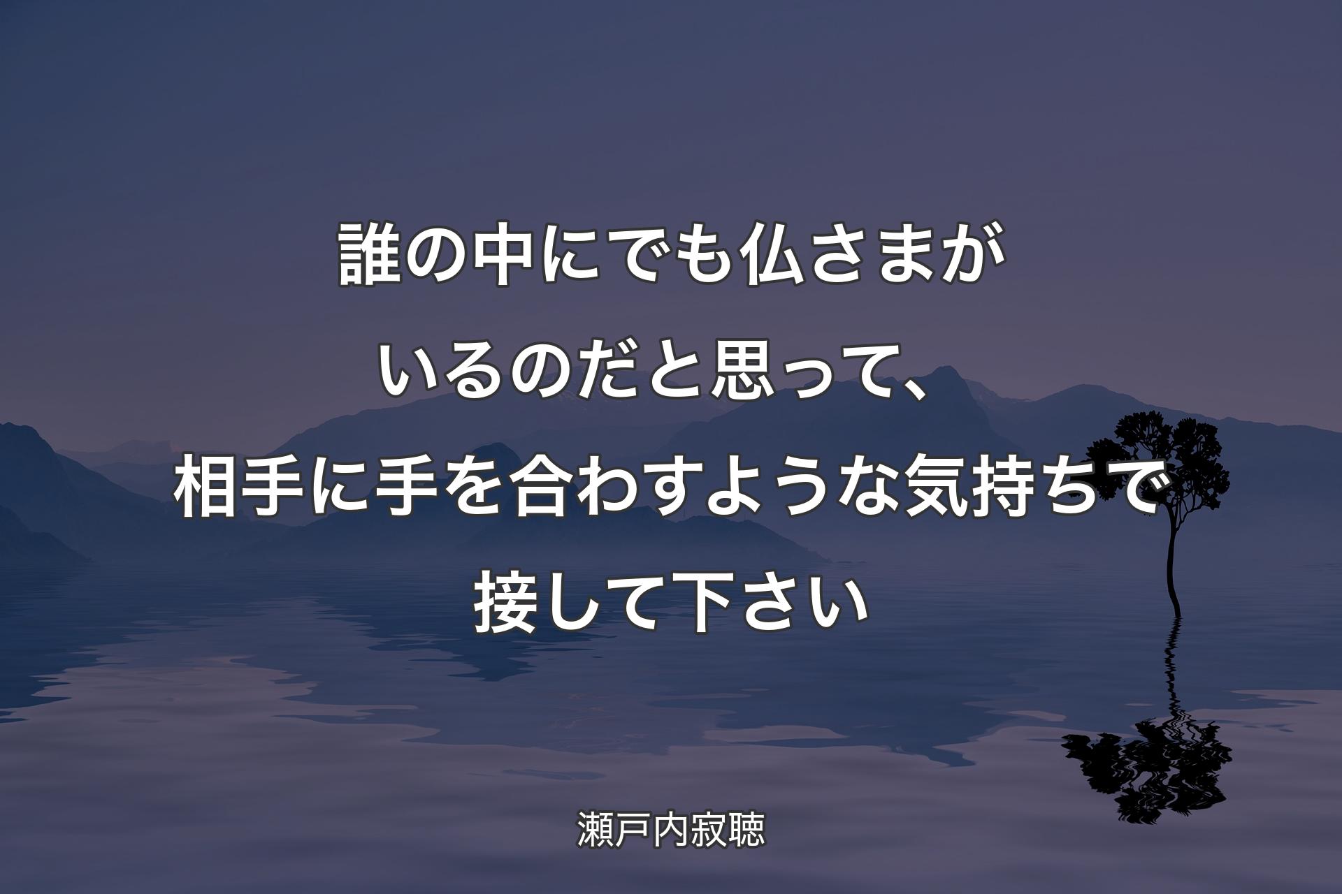 誰の中にでも仏さまがいるのだと思って、相手に手を合わすような気持ちで接して下さい - 瀬戸内寂聴