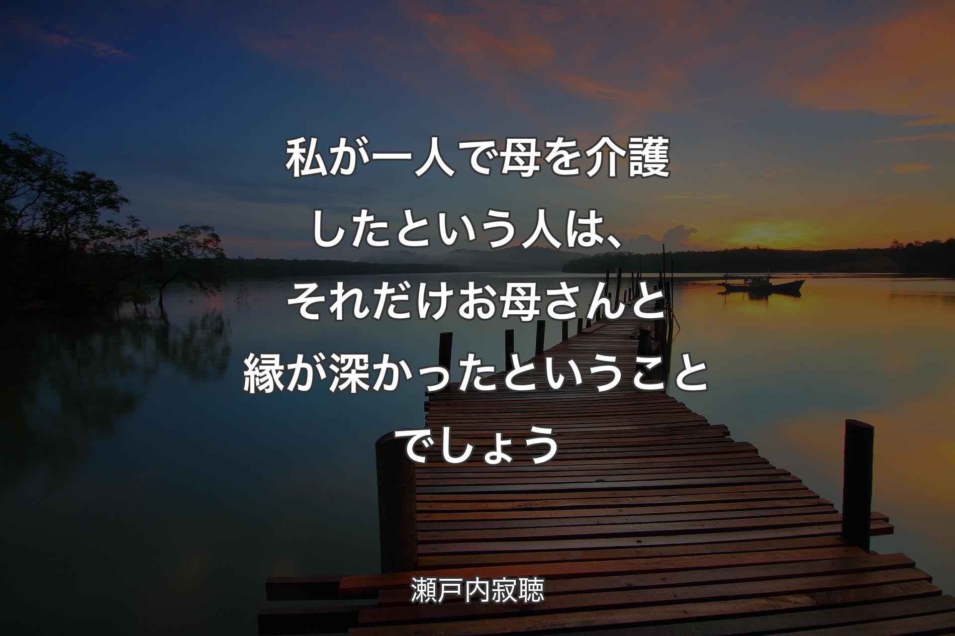 【背景3】私が一人で母を介護したという人は、それ�だけお母さんと縁が深かったということでしょう - 瀬戸内寂聴