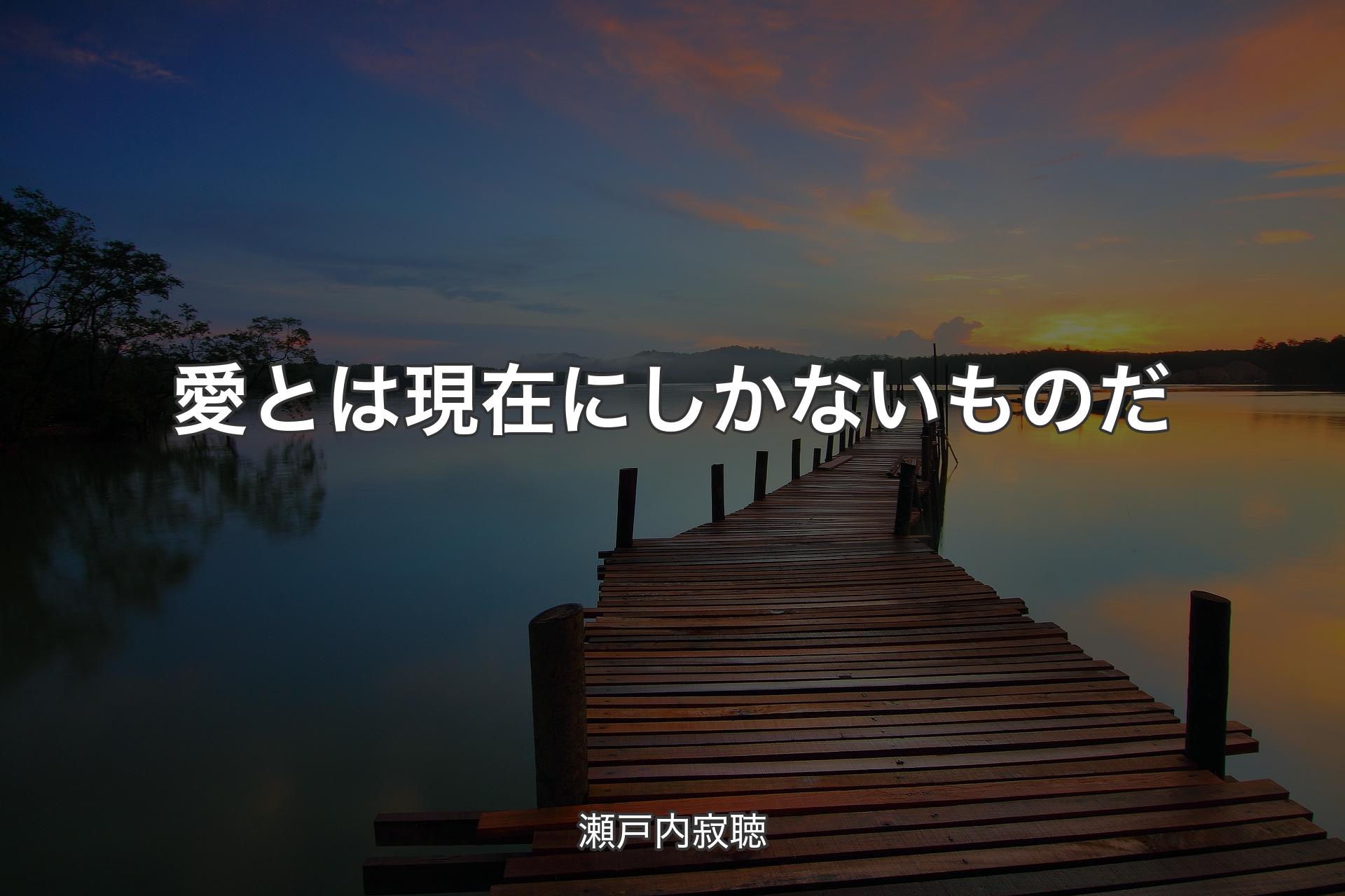 愛とは現在にしかないものだ - 瀬戸内寂聴