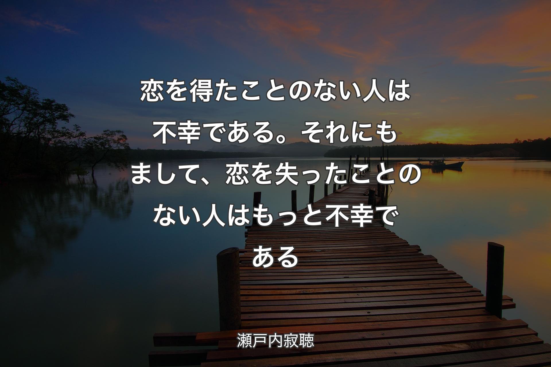 恋を得たことのない人は不幸である。それにもまして、恋を失ったことのない人はもっと不幸である - 瀬戸内寂聴