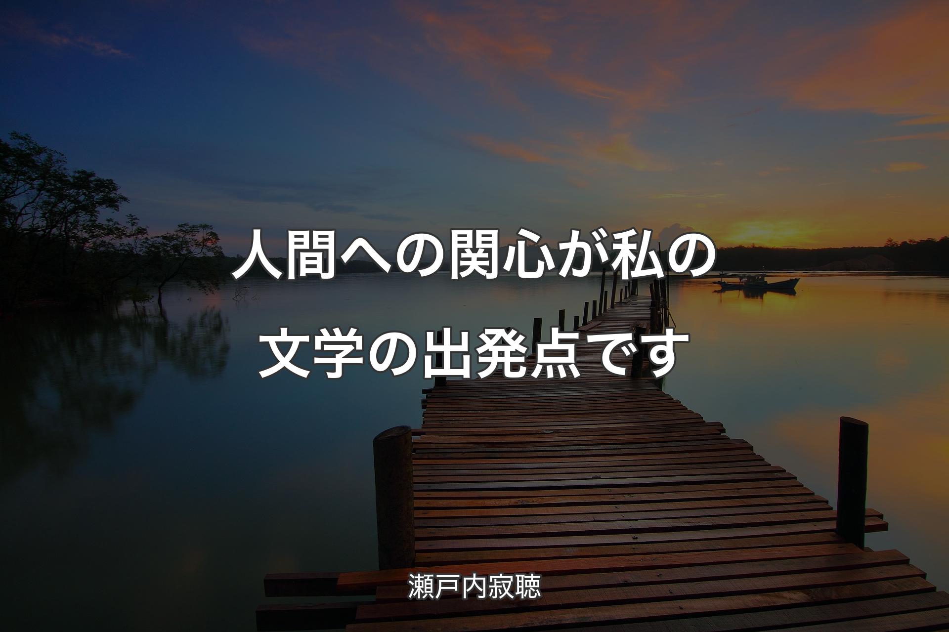 人間への関心が私の文学の出発点です - 瀬戸内寂聴