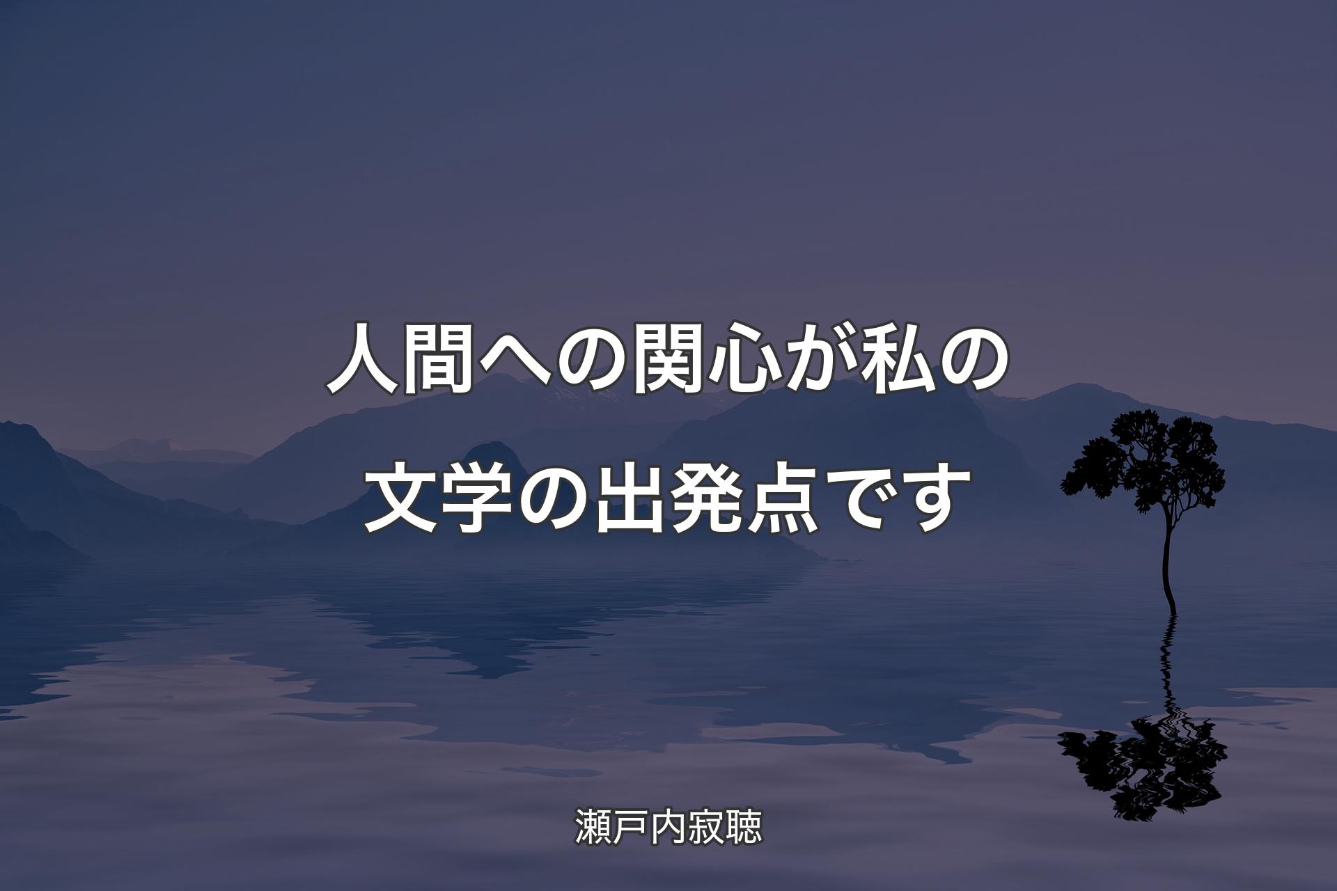 人間への関心が私の文学の出発点です - 瀬戸内寂聴