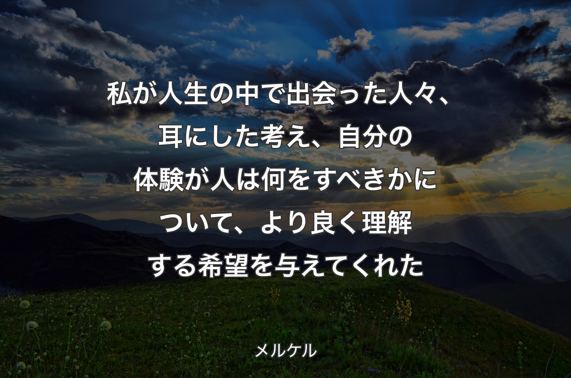 私が人生の中で出会った人々、耳にした考え、自分の体験が人は何をすべきかについて、より良く理解する希望を与えてくれた - メルケル