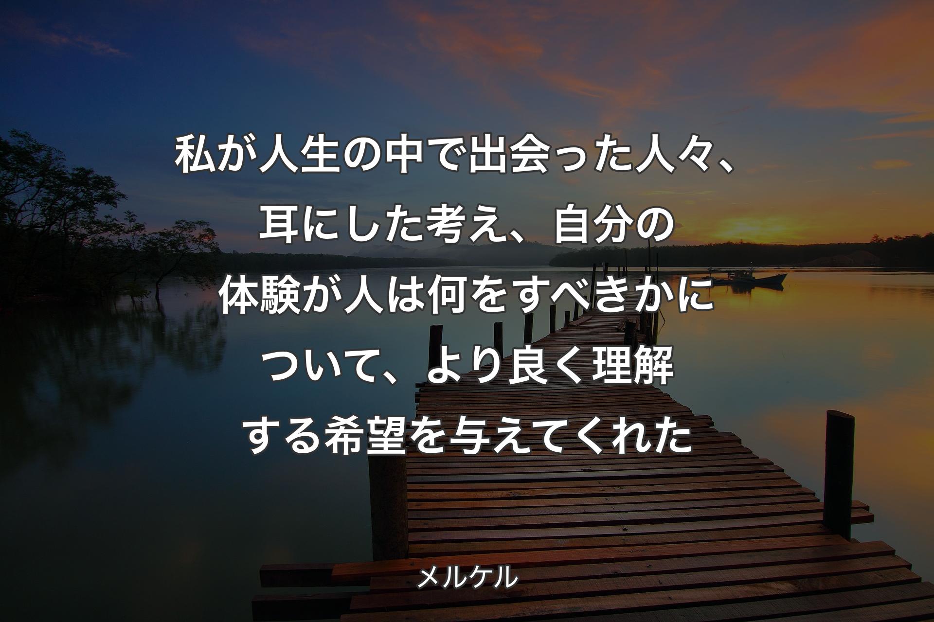 私が人生の中で出会った人々、耳にした考え、自分の体験が人は何をすべきかについて、より良く理解する希望を与えてくれた - メルケル