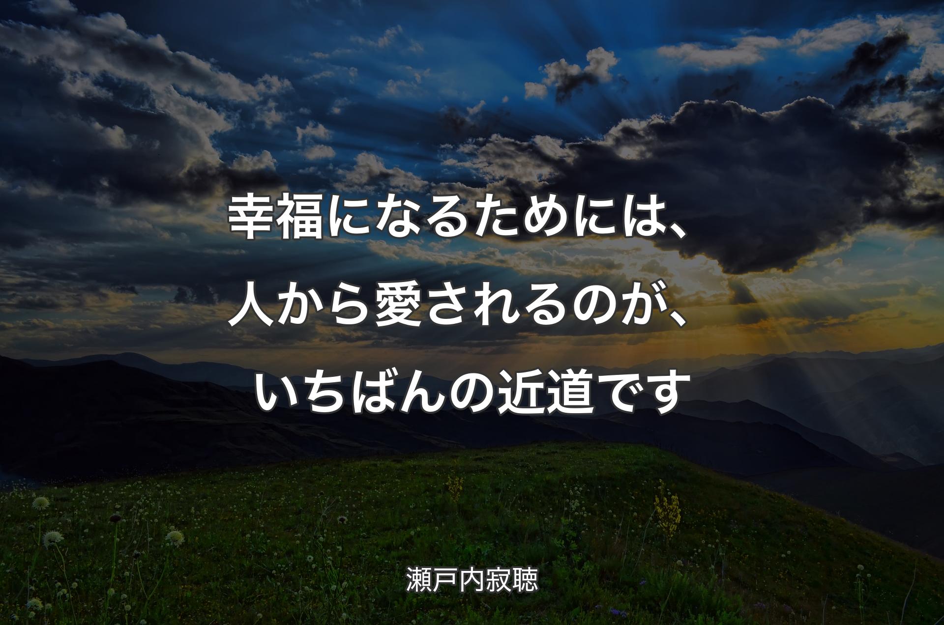 幸福になるためには、人から愛されるのが、いちばんの近道です - 瀬戸内寂聴