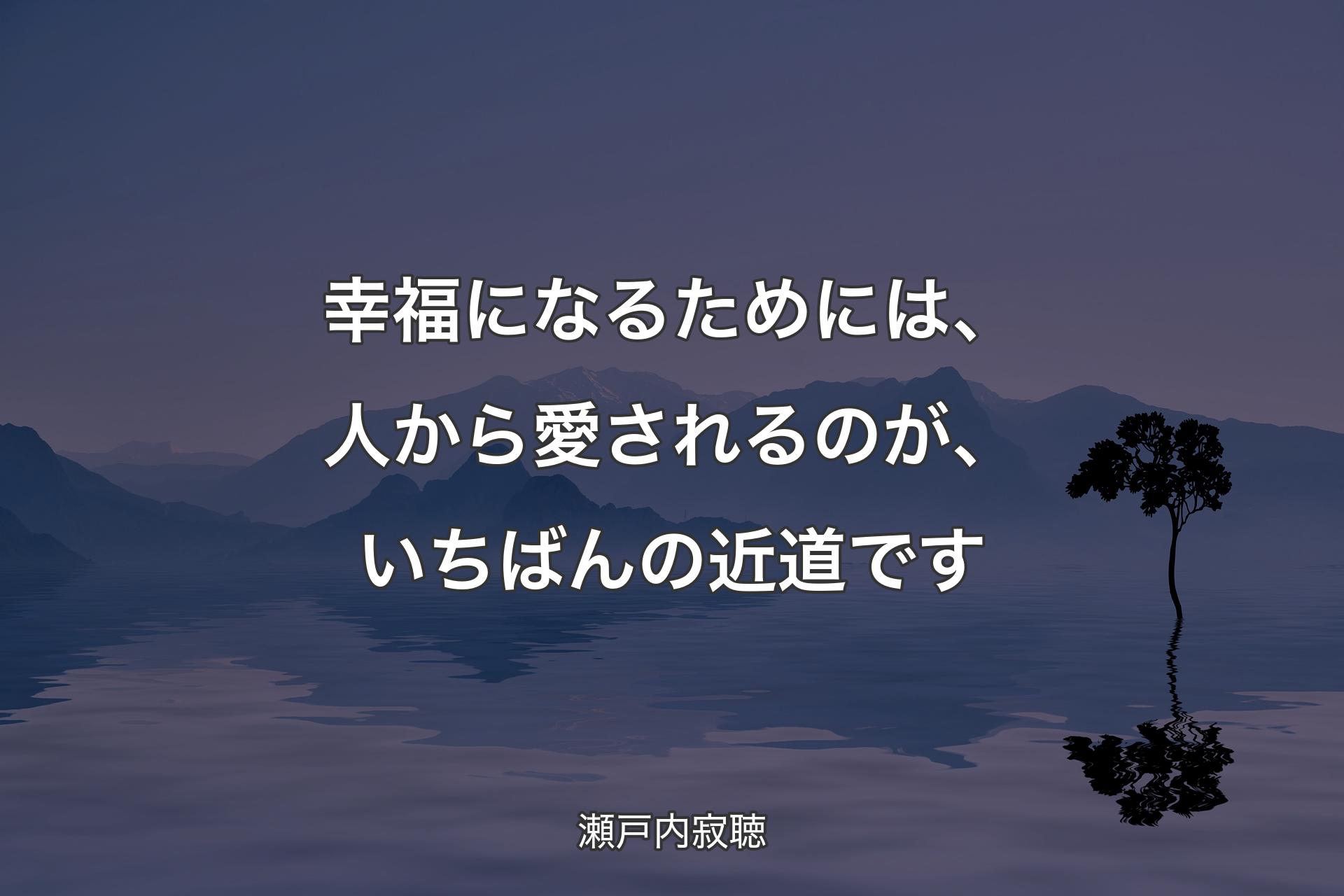 幸福になるためには、人から愛されるのが、いちばんの近道です - 瀬戸内寂聴