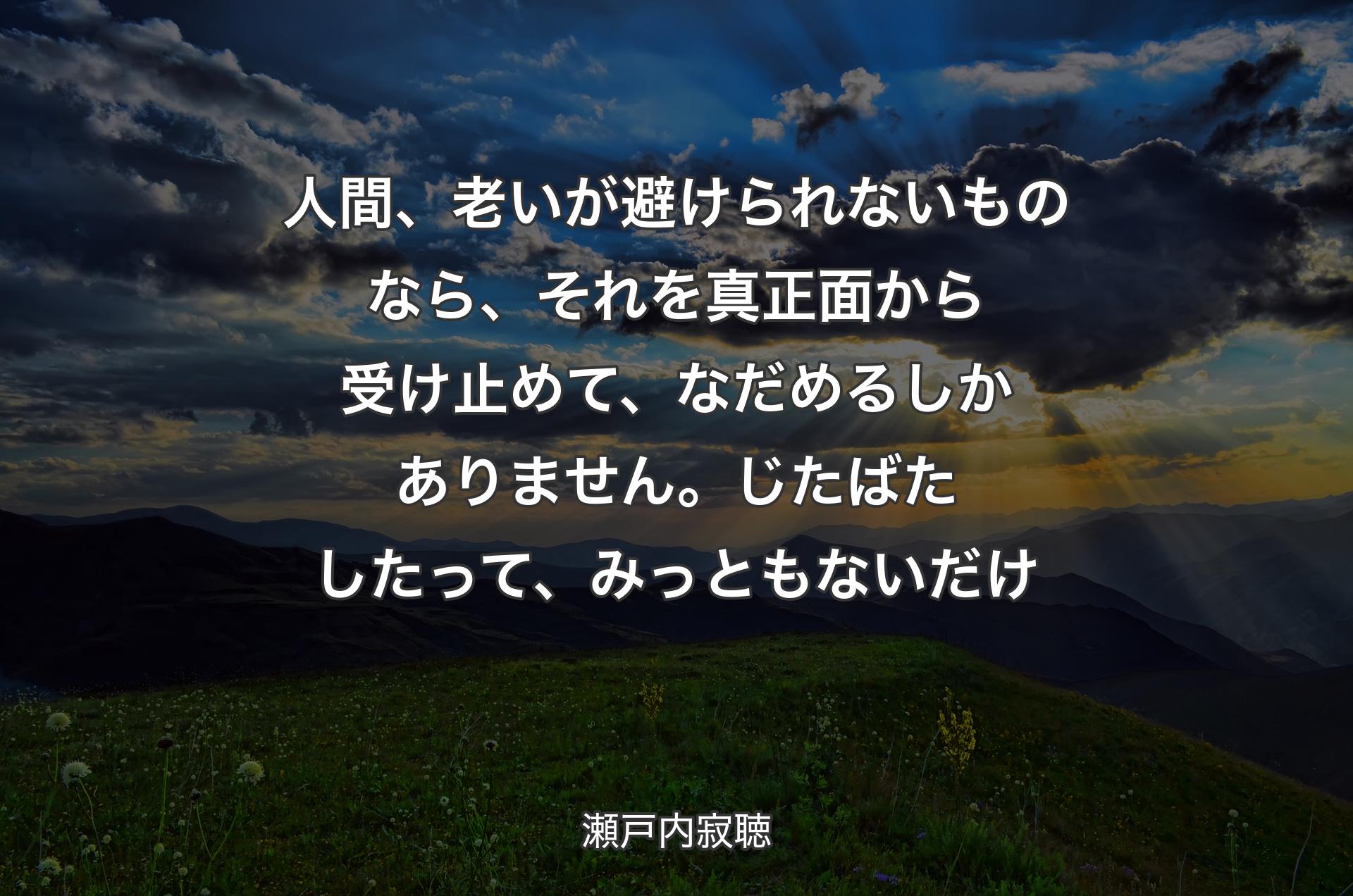 人間、老いが避けられないものなら、それを真正面から受け止めて、なだめるしかありません。じたばたしたって、みっともないだけ - 瀬戸内寂聴