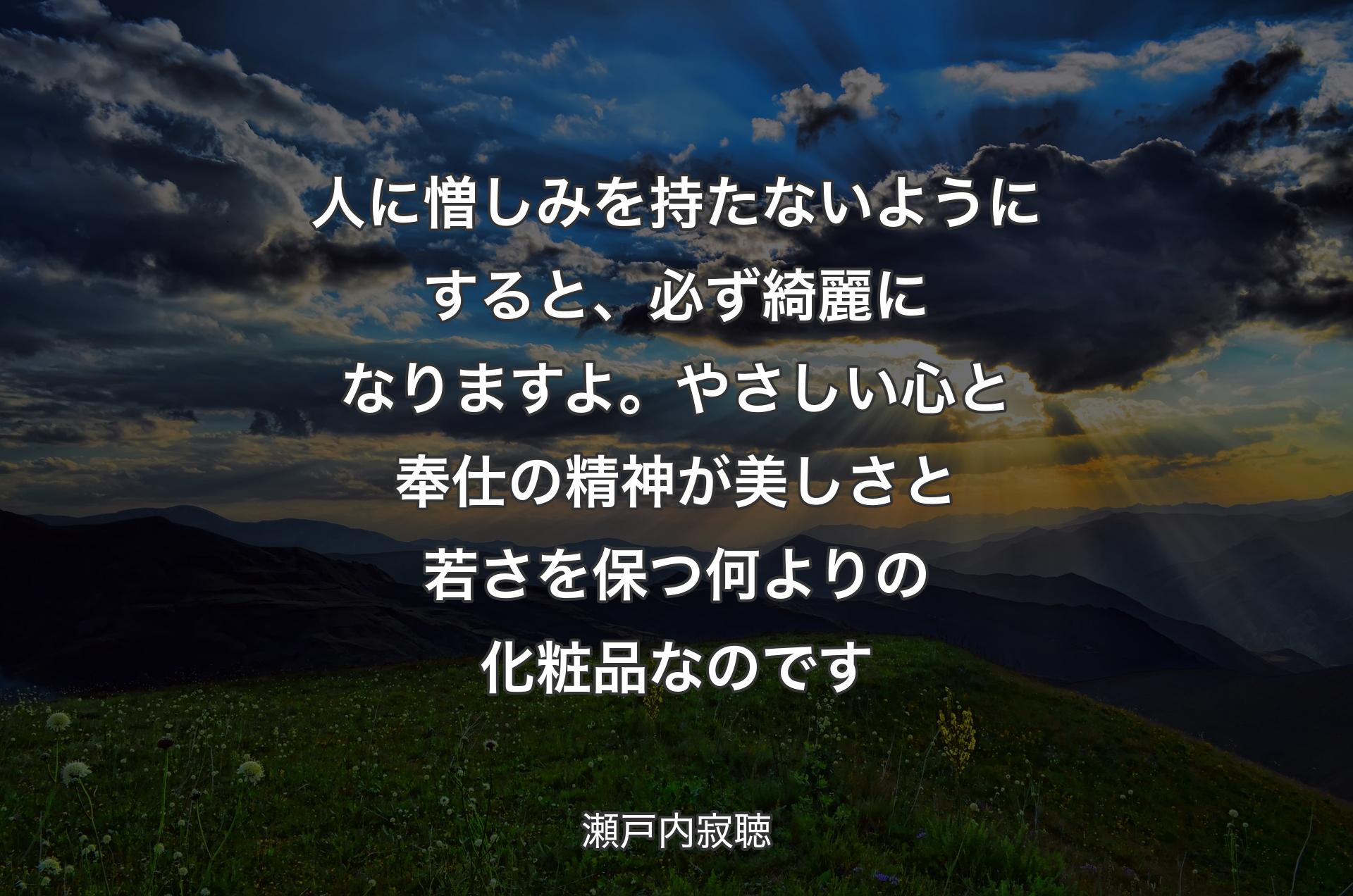 人に憎しみを持たないようにすると、必ず綺麗になりますよ。やさしい心と奉仕の精神が美しさと若さを保つ何よりの化粧品なのです - 瀬戸内寂聴