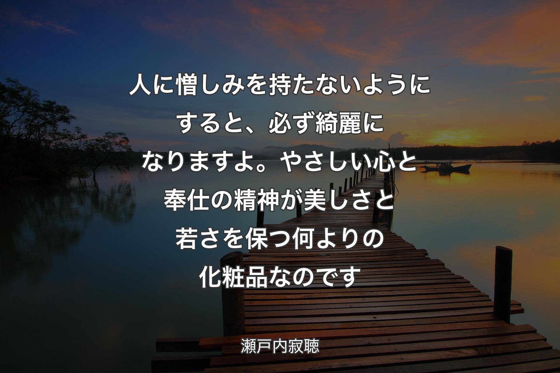 人に憎しみを持たないようにすると、必ず綺麗になりますよ。やさしい心と奉仕の精神が美しさと若さを保つ何よりの化粧品なのです - 瀬戸内寂聴