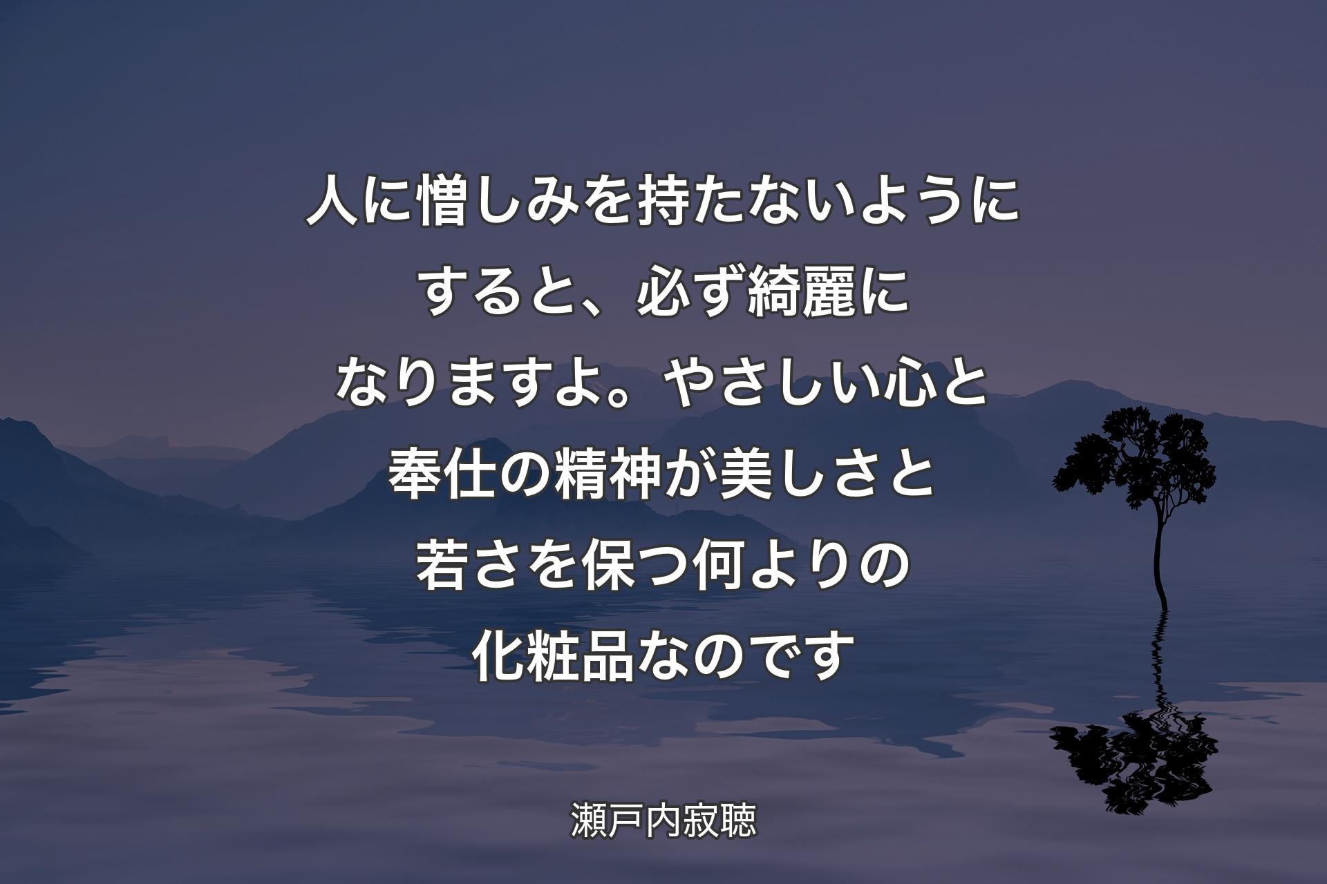 【背景4】人に憎しみを持たないようにすると、必ず綺麗になりますよ。やさしい心と奉仕の精神が美しさと若さを保つ何よりの化粧品なのです - 瀬戸内寂聴