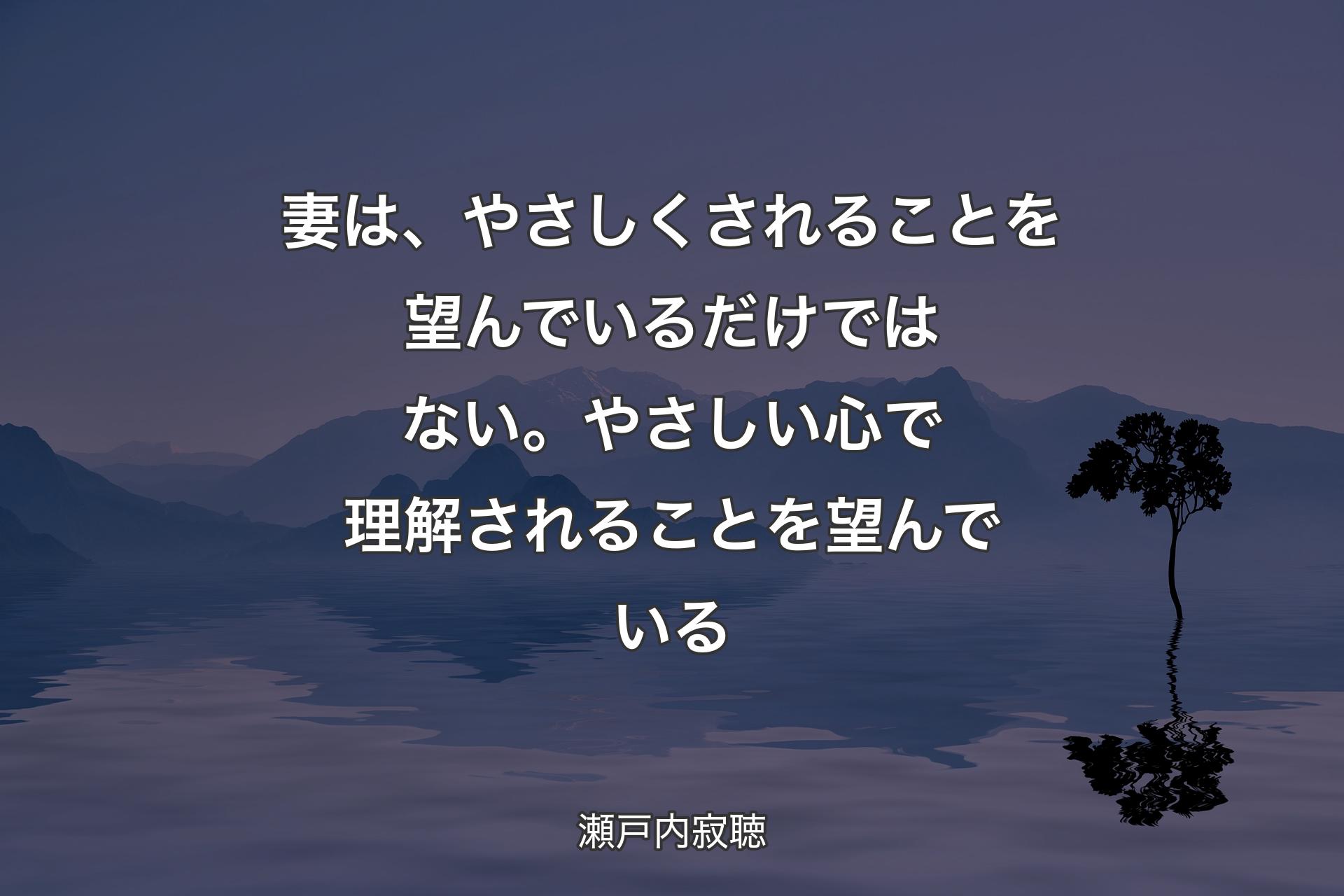 妻は、やさしくされることを望んでいるだけではない。やさしい心で理解されることを望んでいる - 瀬戸内寂聴