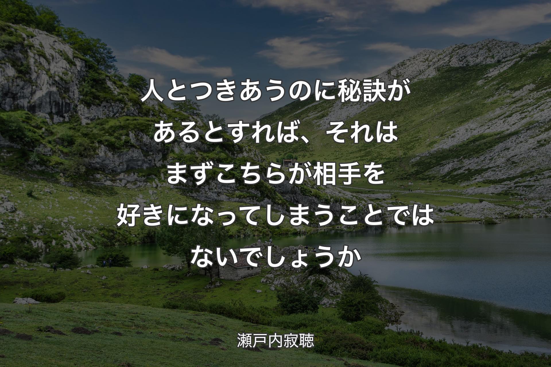 【背景1】人とつきあうのに秘訣があるとすれば、それはまずこちらが相手を好きになってしまうことではないでしょうか - 瀬戸内寂聴