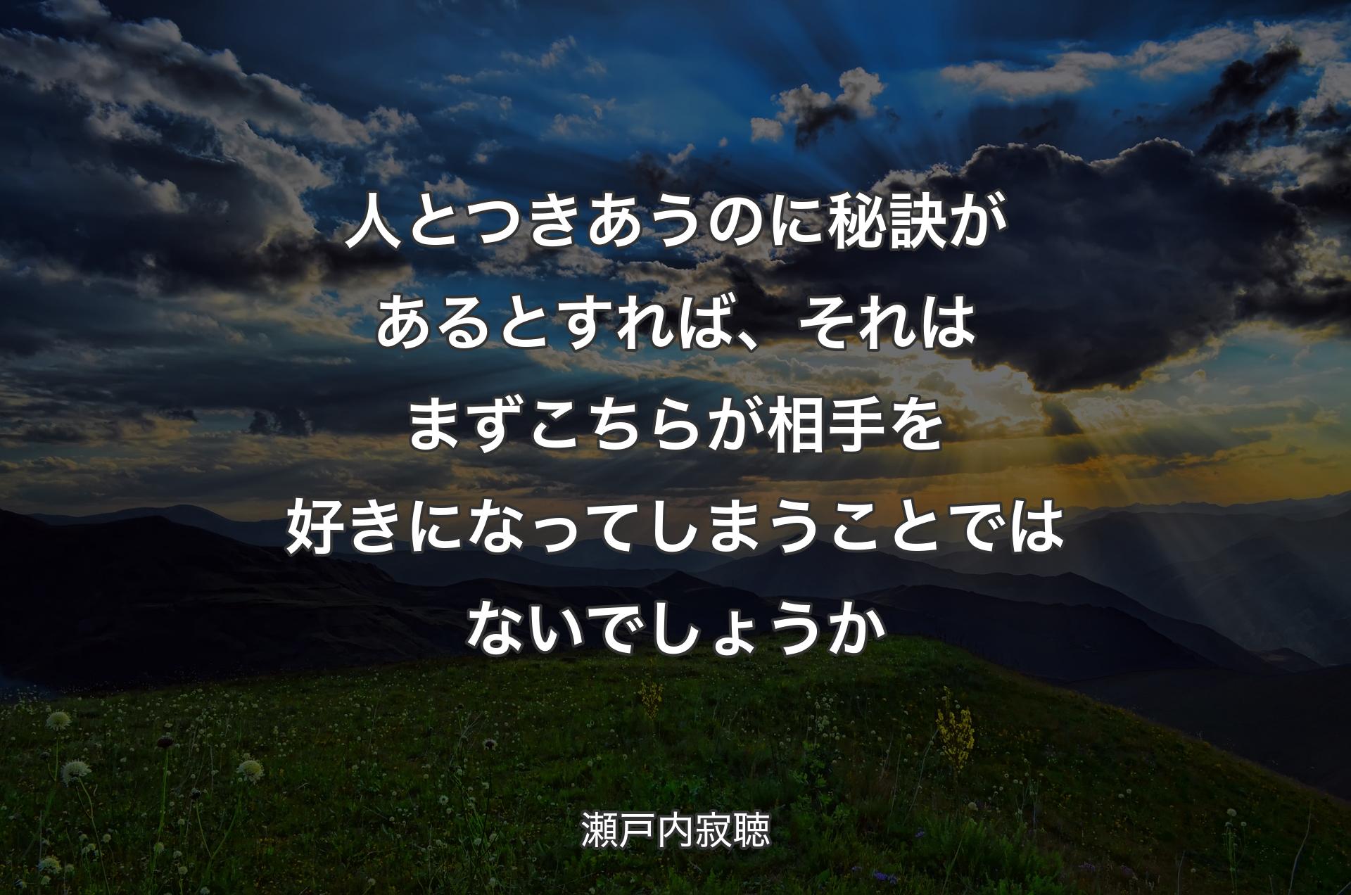 人とつきあうのに秘訣があるとすれば、それはまずこちらが相手を好きになってしまうことではないでしょうか - 瀬戸内寂聴