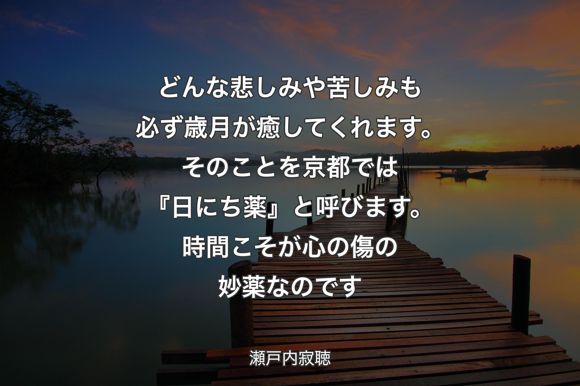 【背景3】どんな悲しみや苦しみも必ず歳月が癒してくれます。そのことを京都では『日にち薬』と呼びます。時間こそが心の傷の妙薬なのです - 瀬戸内寂聴
