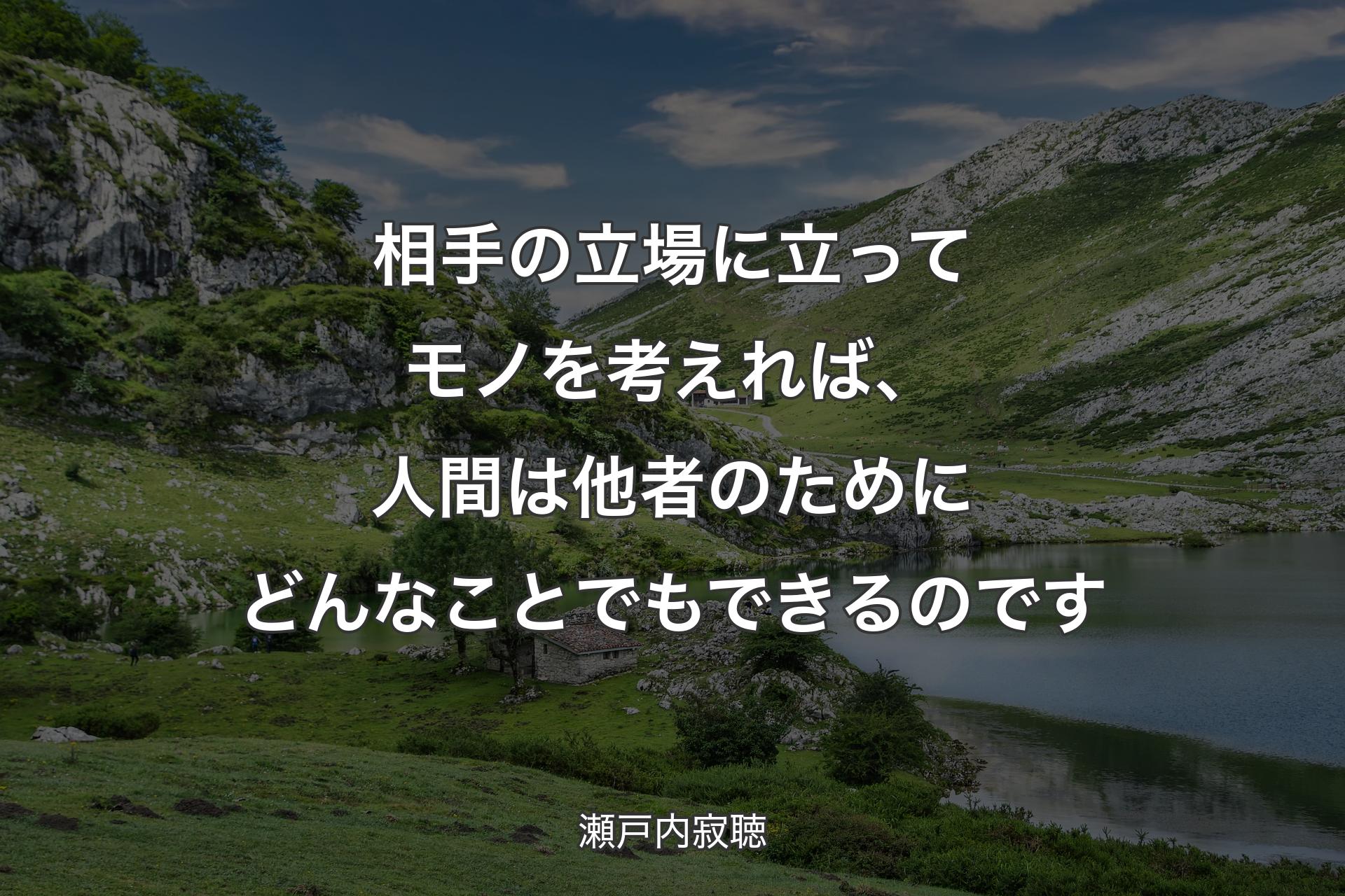 相手の立場に立ってモノを考えれば、人間は他者のためにどんなことでもできるのです - 瀬戸内寂聴