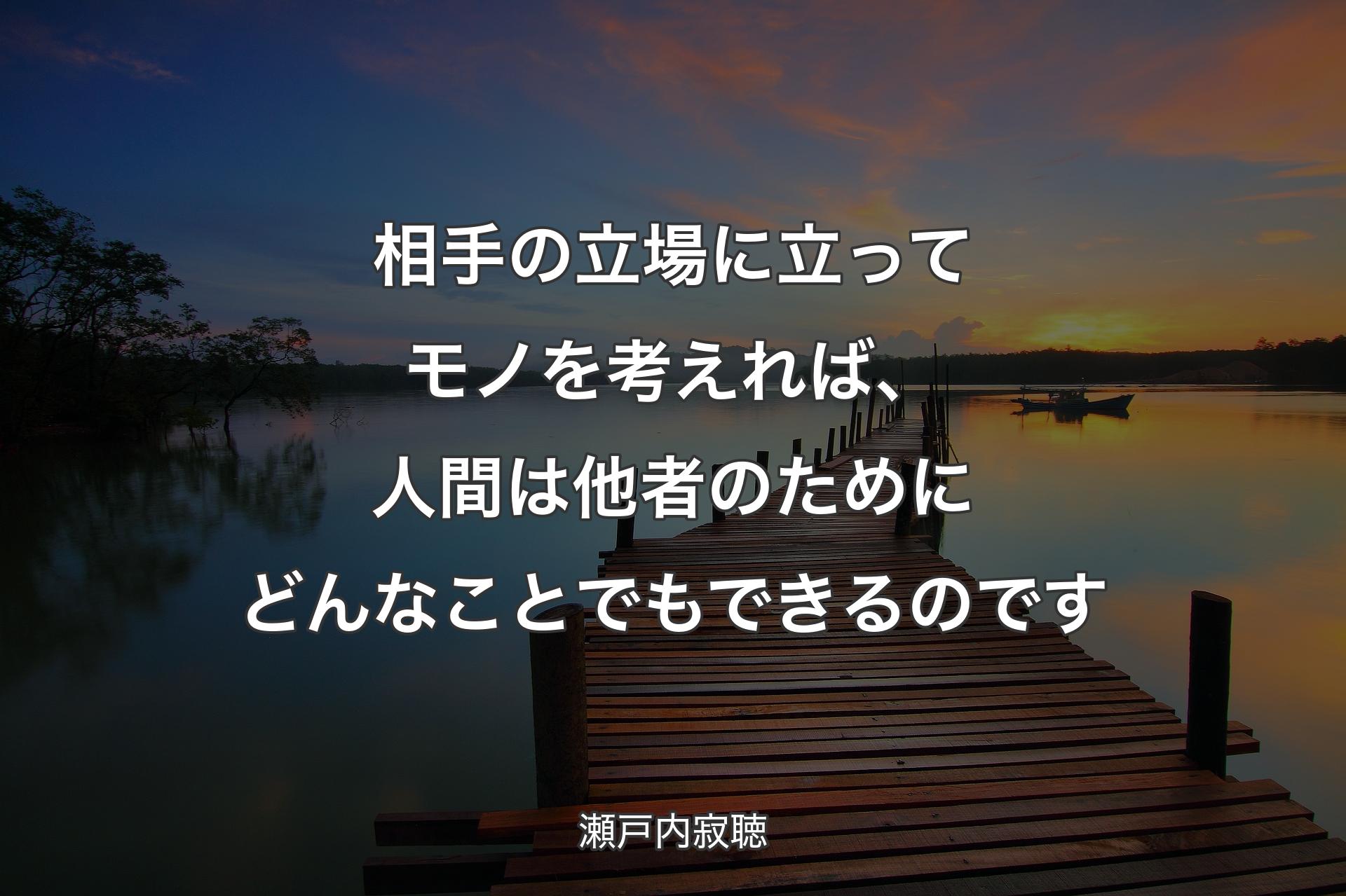 相手の立場に立ってモノを考��えれば、人間は他者のためにどんなことでもできるのです - 瀬戸内寂聴