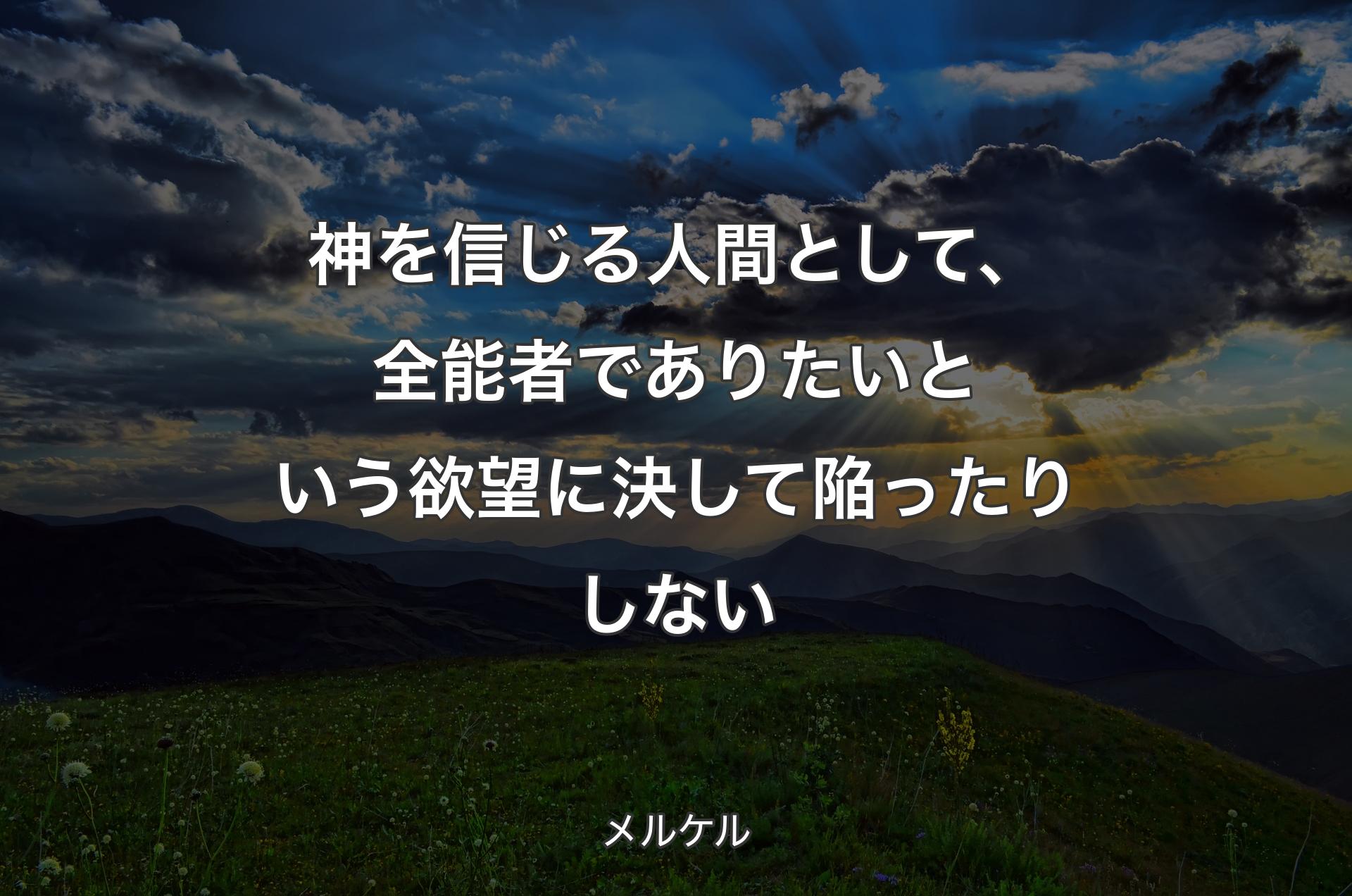 神を信じる人間として、全能者でありたいという欲望に決して陥ったりしない - メルケル