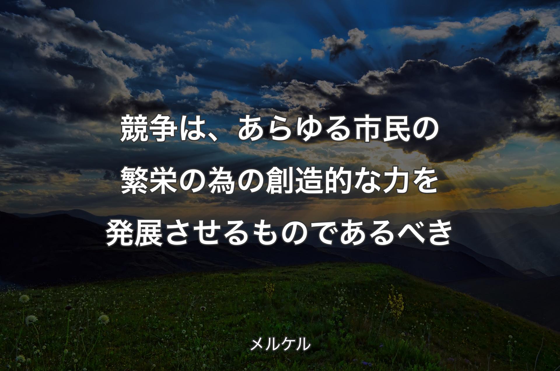 競争は、あらゆる市民の繁栄の為の創造的な力を発展させるものであるべき - メルケル