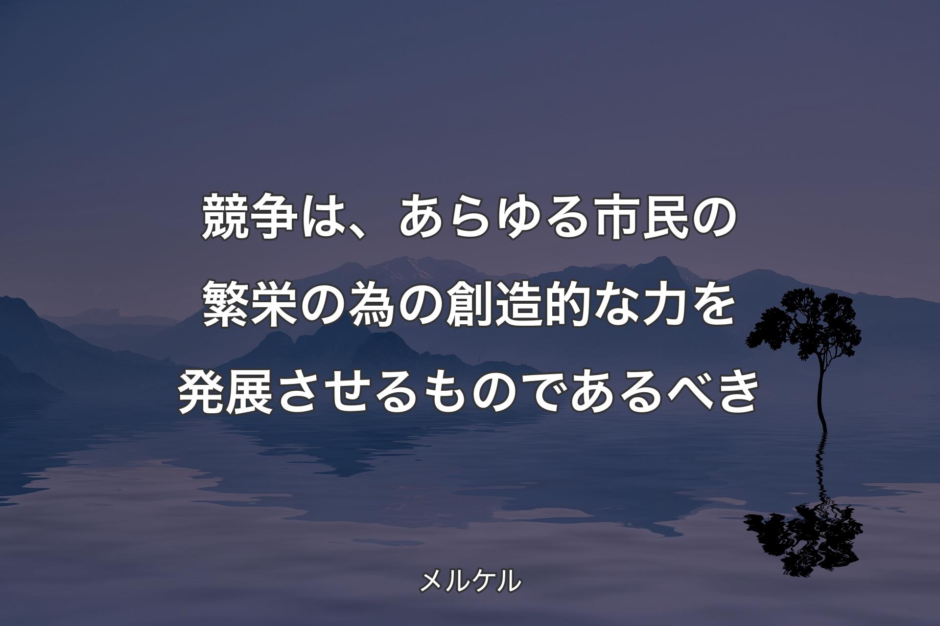 競争は、あらゆる市民の繁栄の為の創造的な力を発展させるものであるべき - メルケル