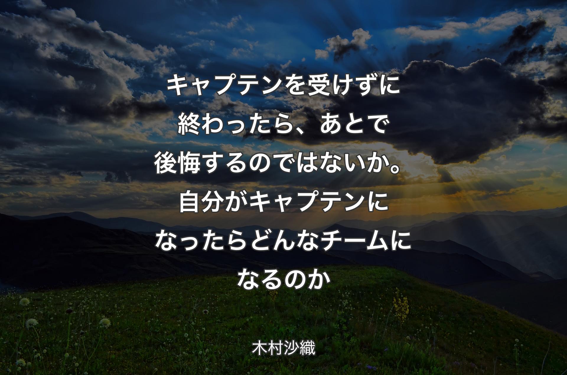 キャプテンを受けずに終わったら、あとで後悔するのではないか。自分がキャプテンになったらどんなチームになるのか - 木村沙織