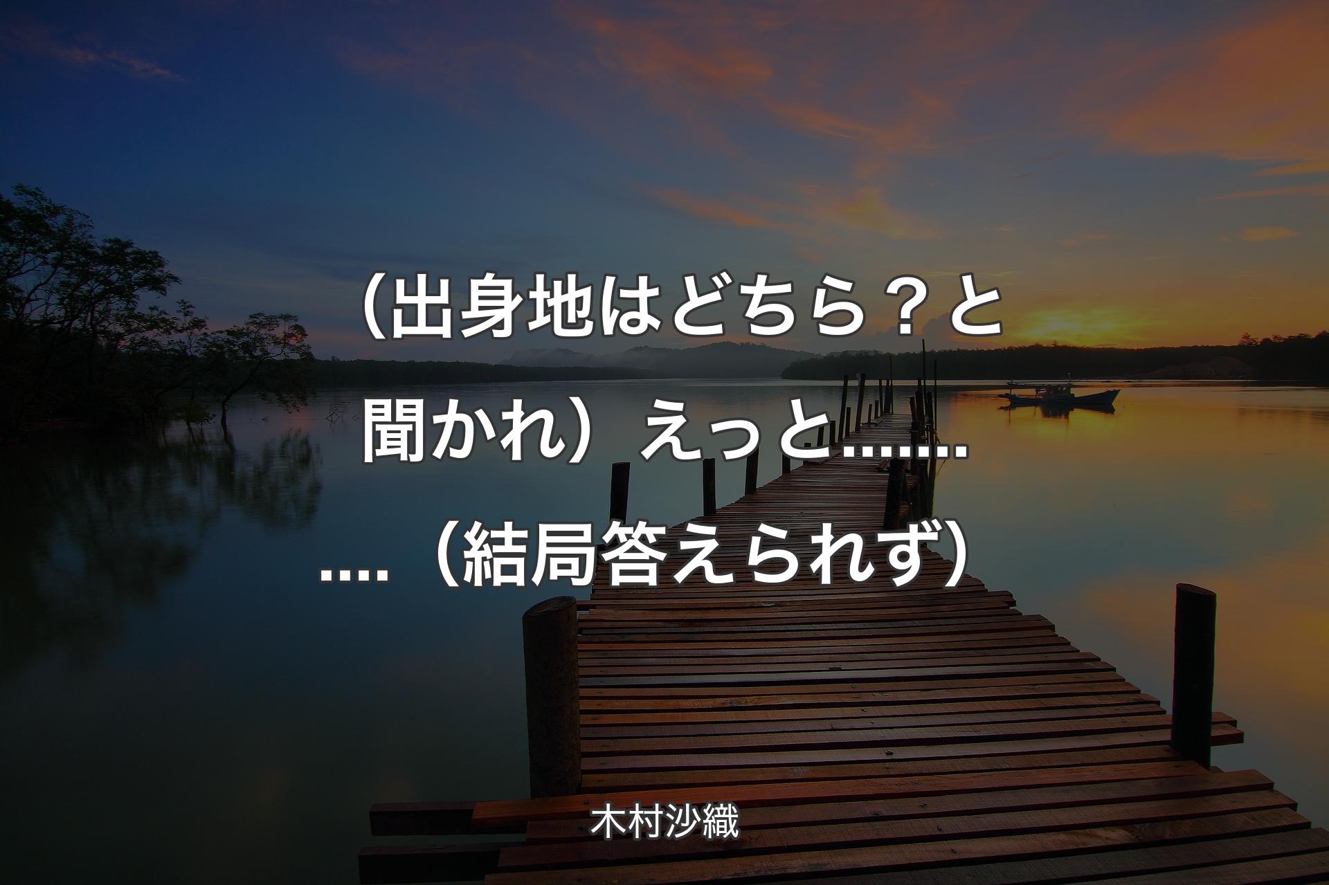 【背景3】（出身地はどちら？と聞かれ）えっと...........（結局答えられず） - 木村沙織