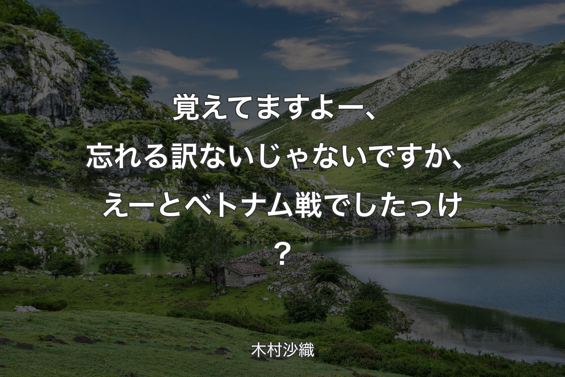 覚えてますよー、忘れる訳ないじゃないですか、えーとベトナム戦でしたっけ？ - 木村沙織