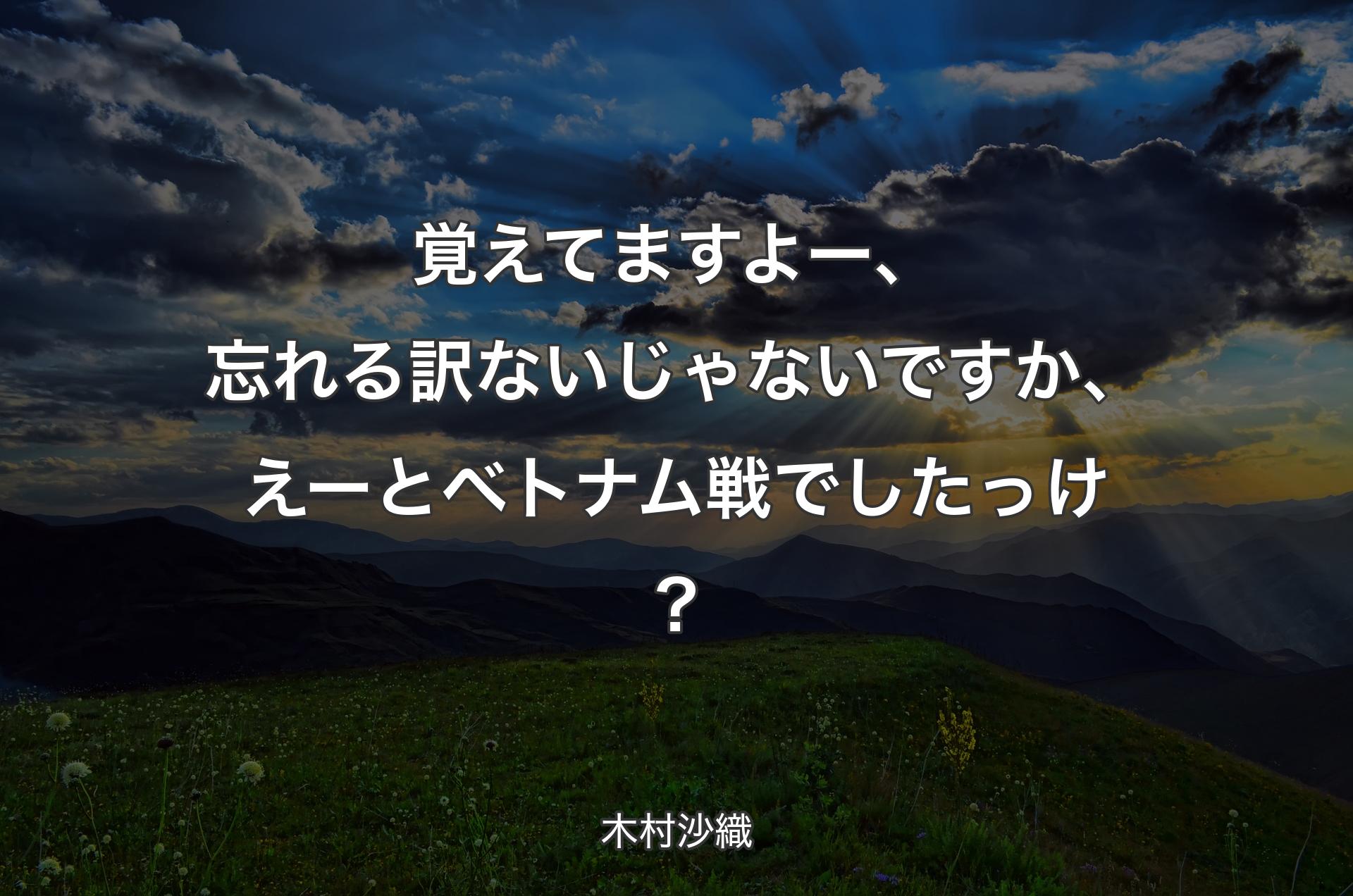 覚えてますよー、忘れる訳ないじゃないですか、えーとベトナム戦でしたっけ？ - 木村沙織