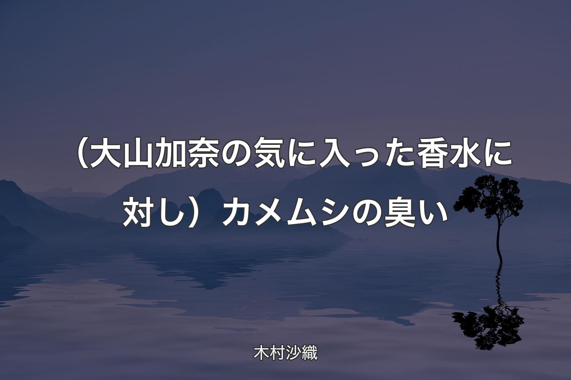 （大山加奈の気に入った香水に対し）カメムシの臭い - 木村沙織