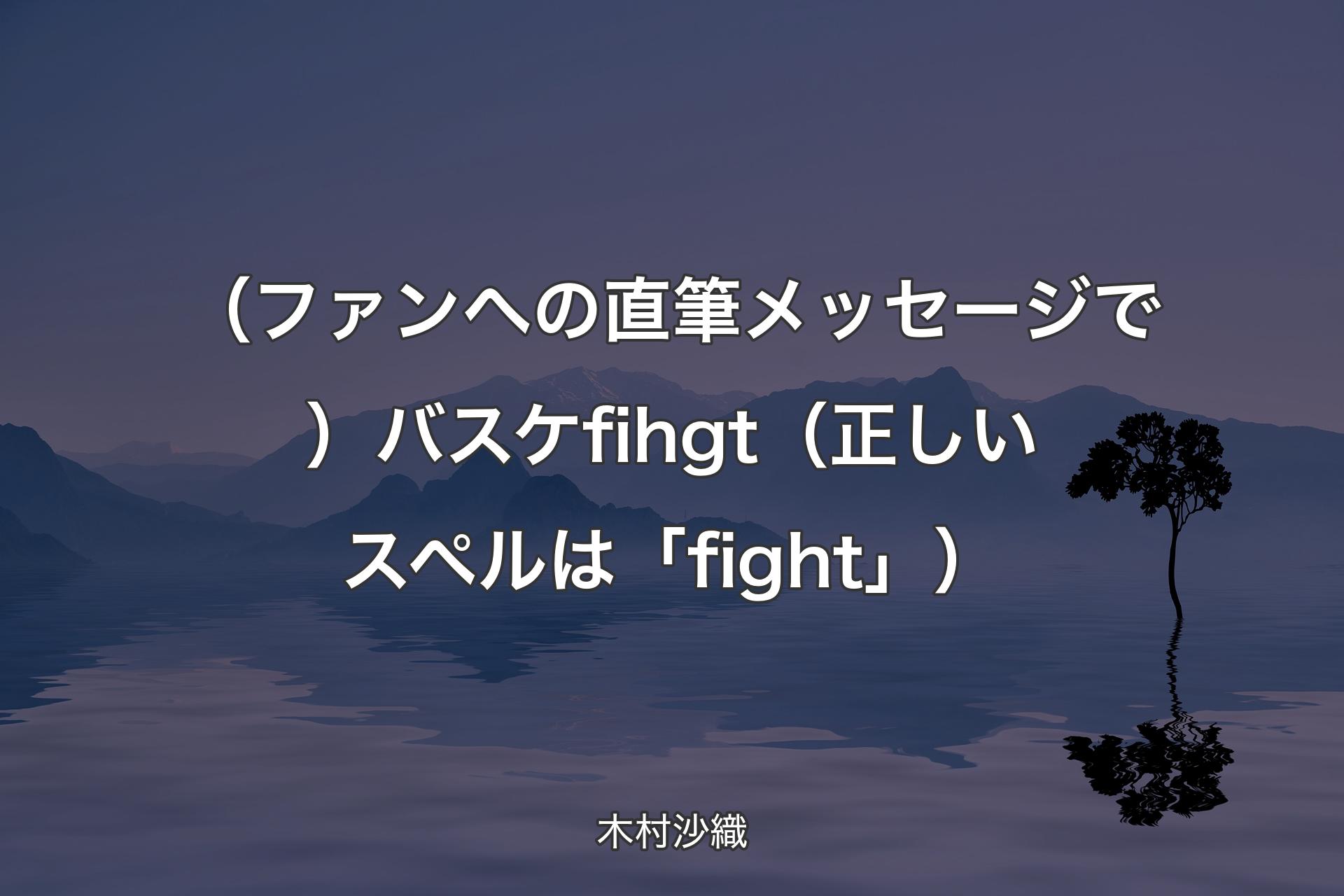 【背景4】（ファンへの直筆メッセージで）バスケfihgt （正しいスペルは「fight」） - 木村沙織