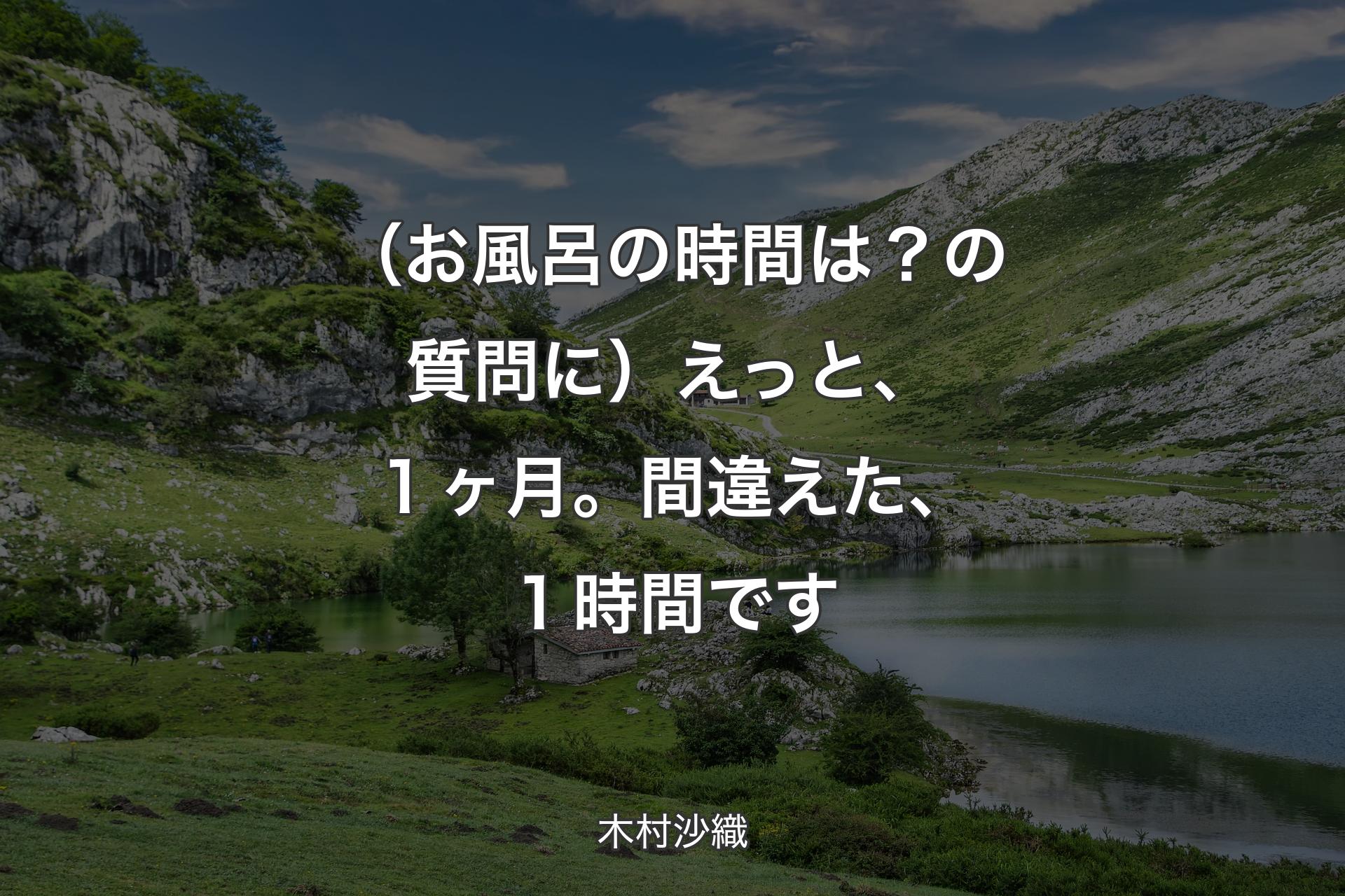 【背景1】（お風呂の時間は？の質問に）えっと、１ヶ月。間違えた、１時間です - 木村沙織