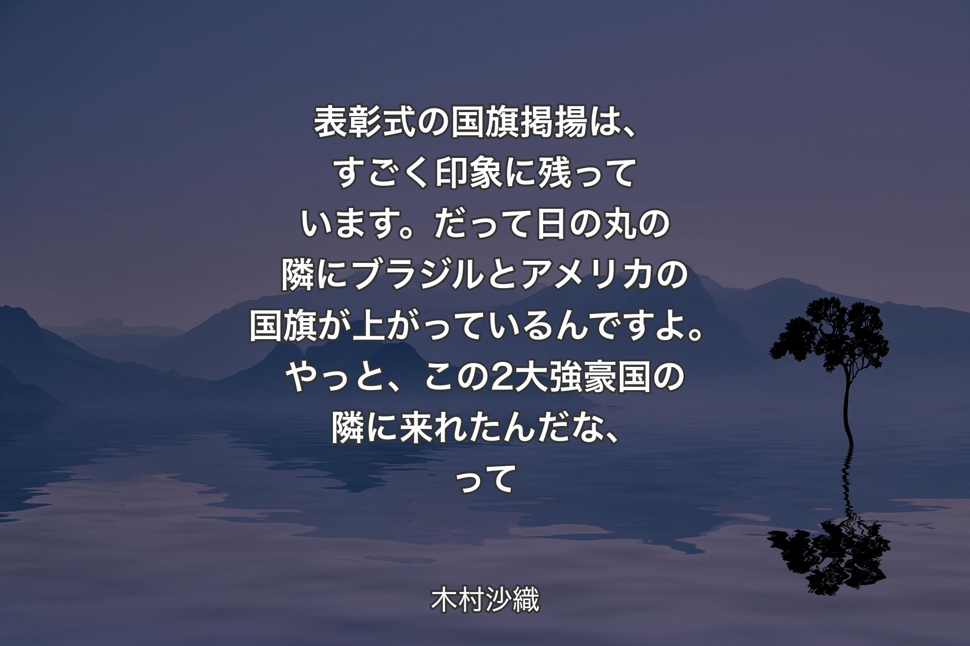 【背景4】表彰式の国旗掲揚は、すごく印象に残っています。だって日の丸の隣にブラジルとアメリカの国旗が上がっているんですよ。やっと、この2大強豪国の隣に来れたんだな、って - 木村沙織