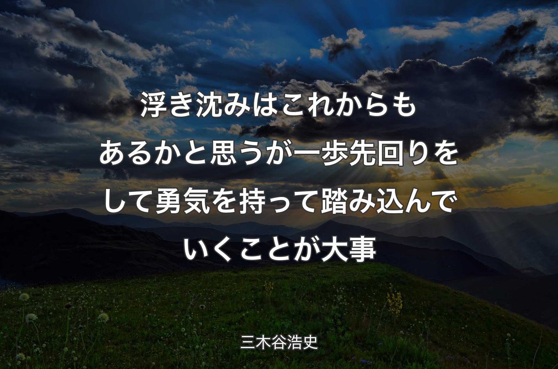 浮き沈みはこれからもあるかと思うが一歩先回りをして勇気を持って踏み込んでいくことが大事 - 三木谷浩史