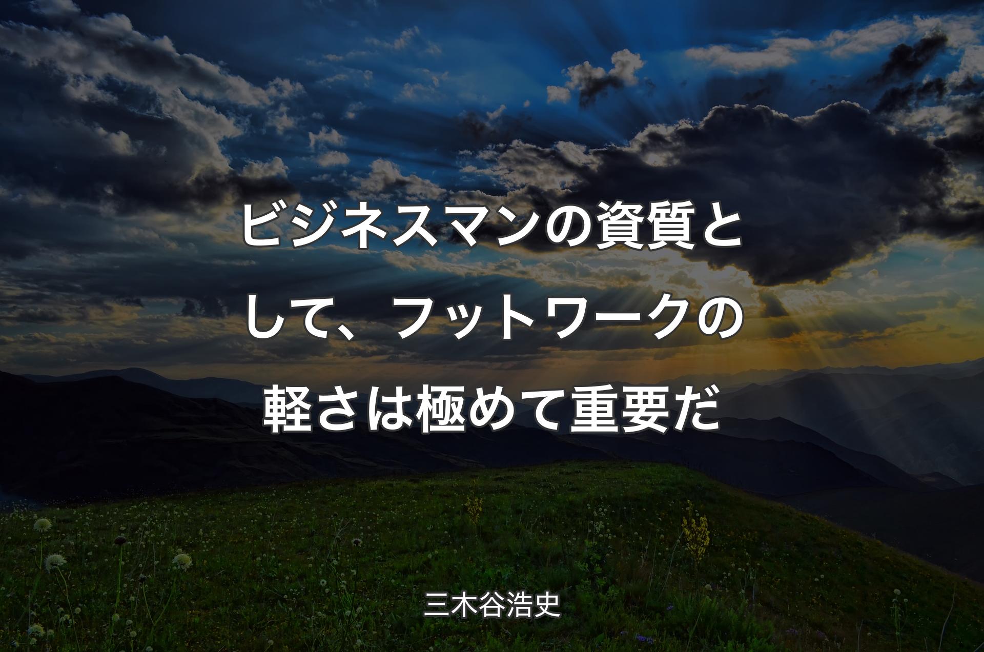 ビジネスマンの資質として、フットワークの軽さは極めて重要だ - 三木谷浩史