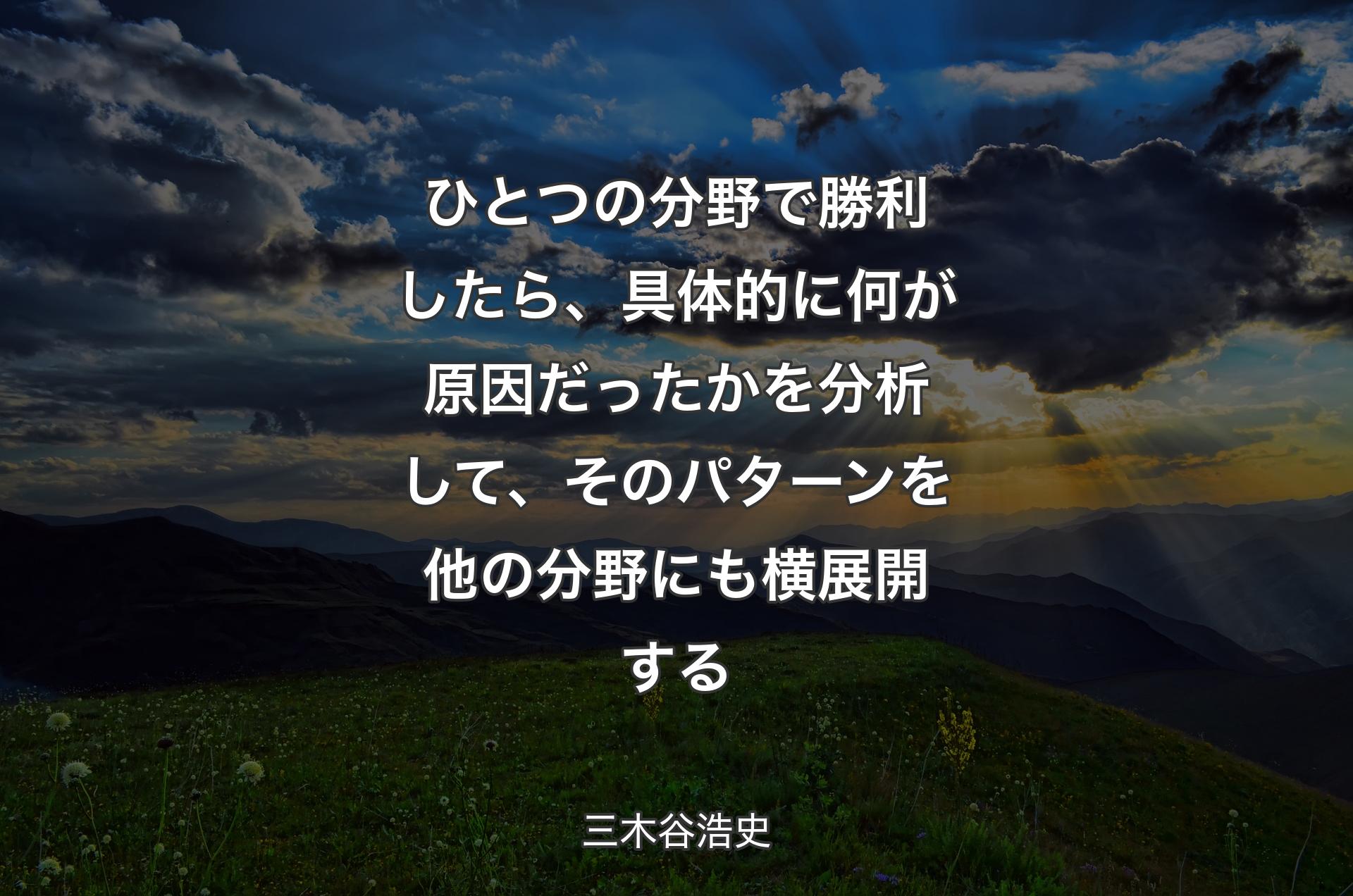 ひとつの分野で勝利したら、具体的に何が原因だったかを分析して、そのパターンを他の分野にも横展開する - 三木谷浩史