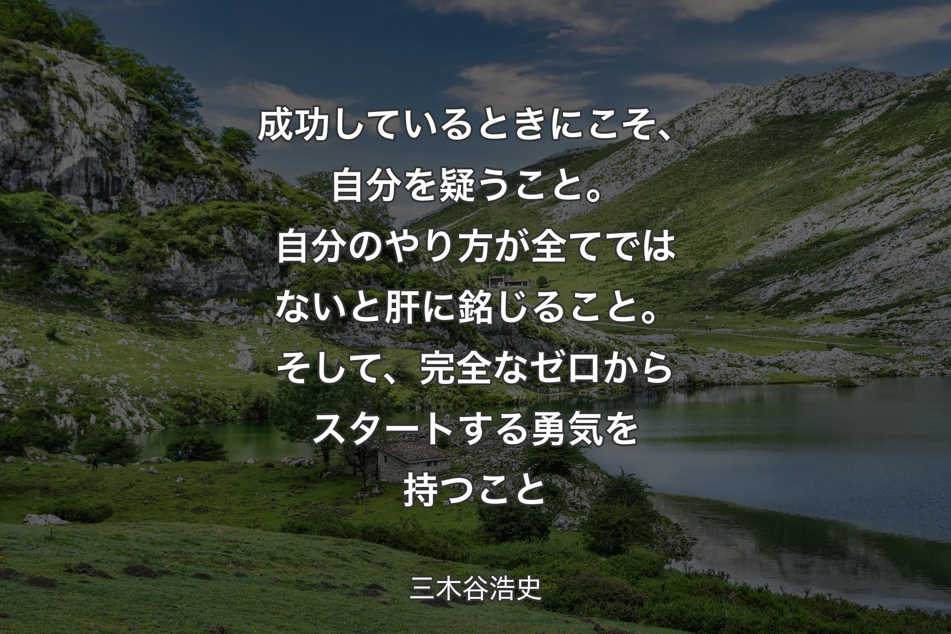 成功しているときにこそ、自分を疑うこと。自分のやり方が全てではないと肝に銘じること。そして、完全なゼロからスタートする勇気を持つこと - 三木谷浩史