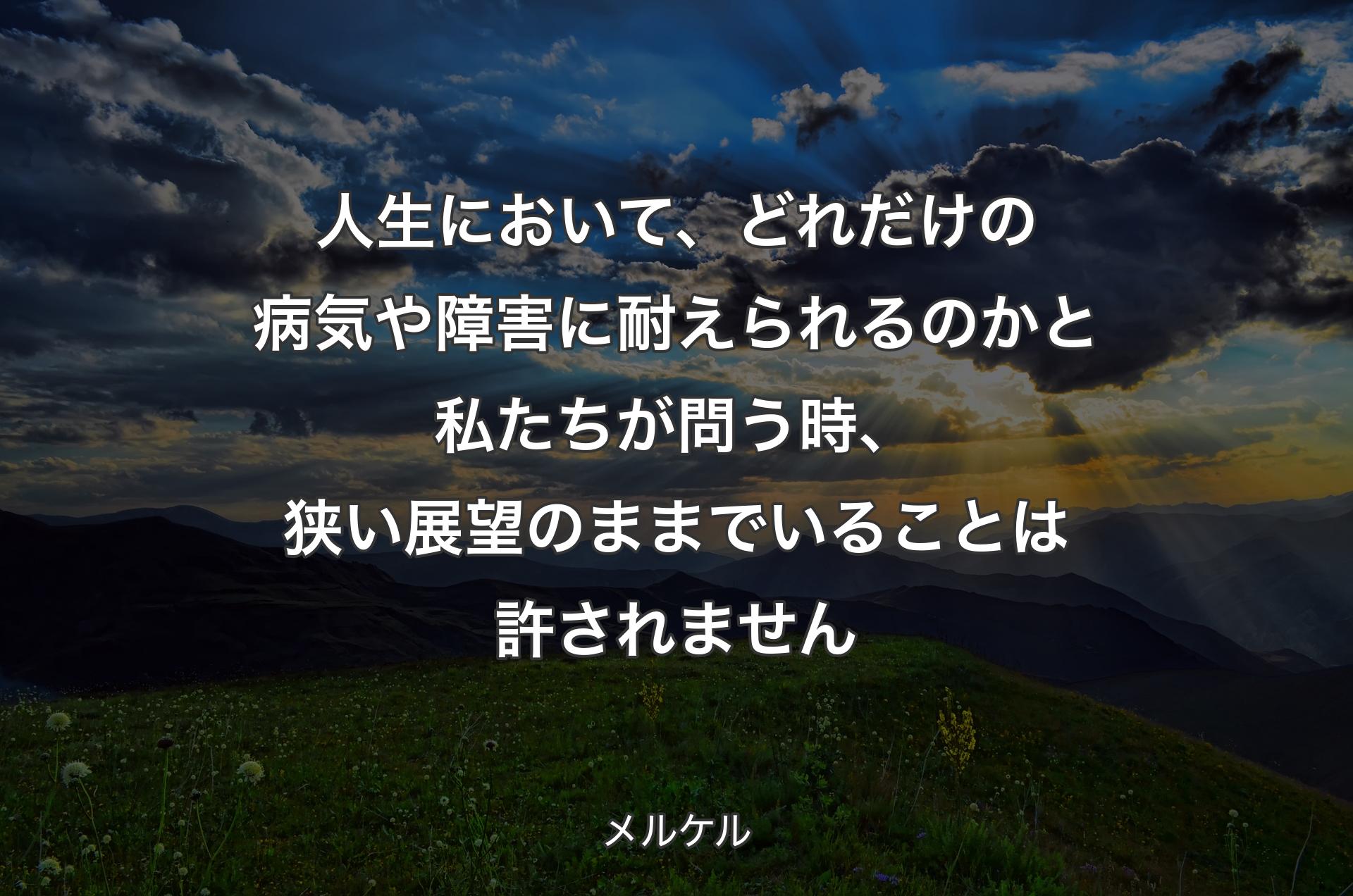 人生において、どれだけの病気や障害に耐えられるのかと私たちが問う時、狭い展望のままでいることは許されません - メルケル