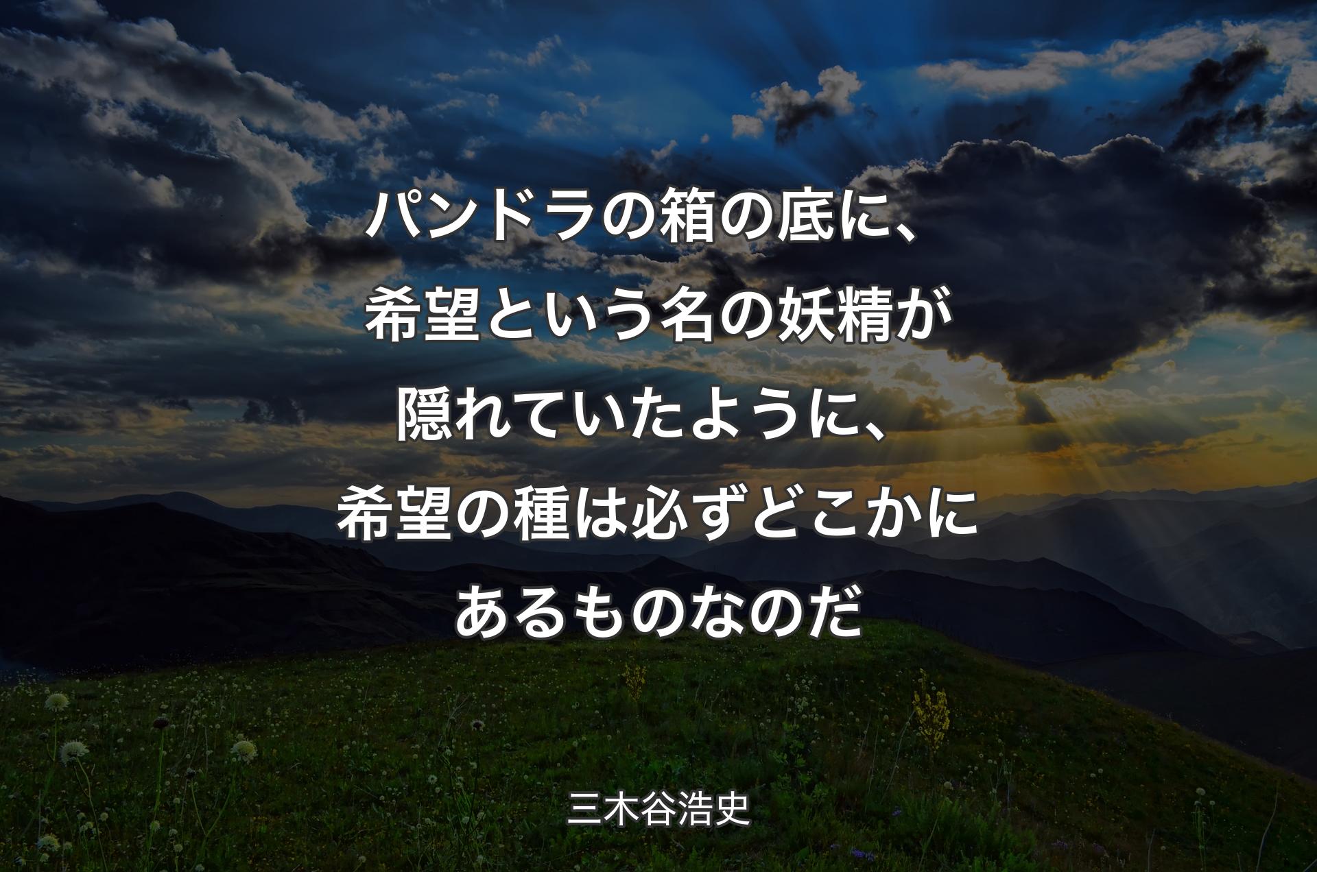 パンドラの箱の底に、希望という名の妖精が隠れていたように、希望の種は必ずどこかにあるものなのだ - 三木谷浩史