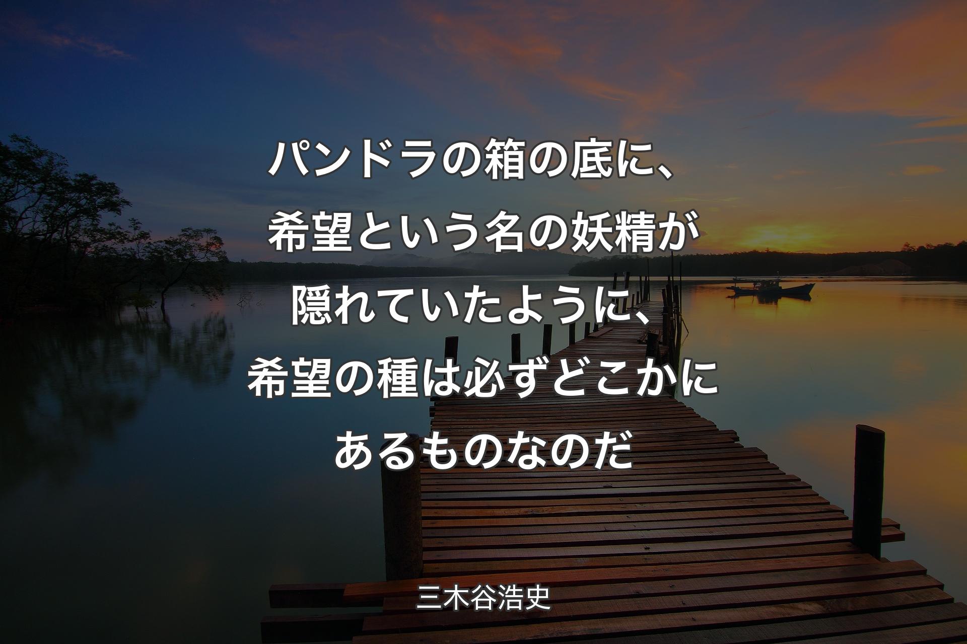 パンドラの箱の底に、希望という名の妖精が隠れていたように、希望の種は必ずどこかにあるものなのだ - 三木谷浩史