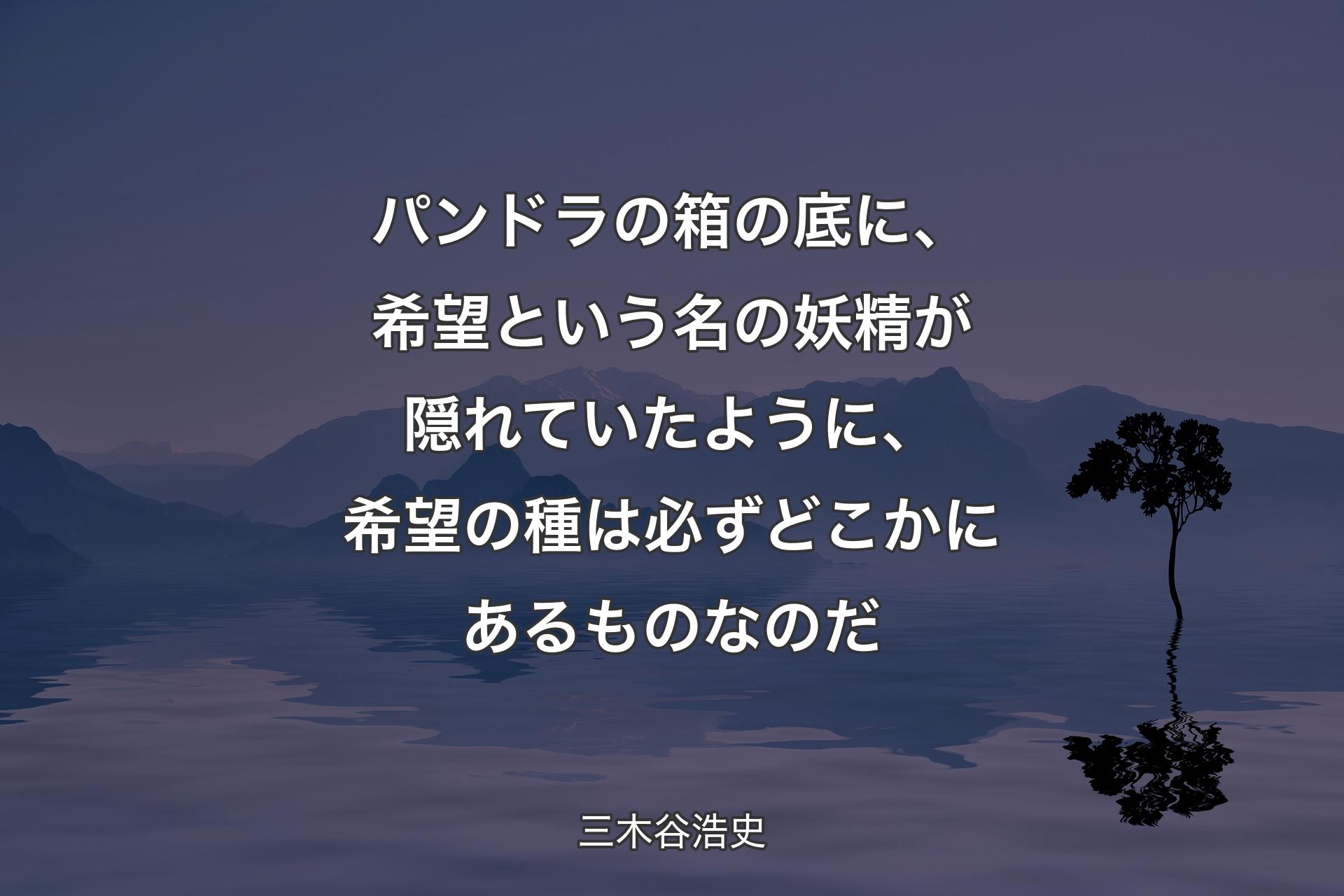 パンドラの箱の底に、希望という名の妖精が隠れていたように、希望の種は必ずどこかにあるものなのだ - 三木谷浩史